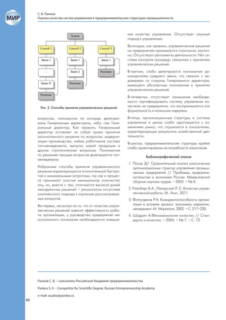 С. В. Панков
     Оценка качества систем управления в предпринимательских структурах промышленности



                                                                   ния качества управления. Отсутствует научный
                                                                   подход к управлению.
                                                                   Во-вторых, как правило, управленческие решения
                                                                   на предприятиях принимаются спонтанно, хаотич-
                                                                   но. Отсутствуют регламенты деятельности. Нет си-
                                                                   стемы контроля процедур, связанных с принятием
                                                                   управленческих решений.
                                                                   В-третьих, слабо делегируются полномочия ру-
                                                                   ководителям среднего звена, что связано с не-
                                                                   доверием со стороны Генерального директора,
                                                                   имеющего абсолютные полномочия в принятии
                                                                   управленческих решений.
                                                                   В-четвертых, отсутствует понимание необходи-
                                                                   мости сертифицировать систему управления ка-
       Рис. 2. Способы принятия управленческих решений             чеством на предприятии, что воспринимается как
                                                                   формальность и излишние издержки.

     вопросам, полномочия по которым делегиро-                     В-пятых, организационные структуры и системы
     ваны Генеральным директором, либо сам Гене-                   управления в целом слабо адаптируются к из-
     ральный директор. Как правило, Генеральный                    менениям рынка, что отражается в показателях,
     директор оставляет за собой право принятия                    характеризующих результаты хозяйственной дея-
     окончательного решения по вопросам: модерни-                  тельности.
     зации производства, найма работников состава
                                                                   В-шестых, предпринимательские структуры крайне
     топ-менеджмента, выпуска новой продукции и
                                                                   слабо ориентированы на потребности заказчиков.
     другим стратегическим вопросам. Полномочия
     по решению текущих вопросов делегируются топ-                             Библиографический список
     менеджерам.
                                                                   1. Панок Д.Г. Сравнительный анализ классических
     Избранные способы принятия управленческого                       организационных структур управления промыш-
     решения характеризуются относительной быстро-                    ленных предприятий // Проблемы предприни-
     той и минимальными затратами, так как в процес-                  мательства в экономике России. Межвузовский
     се принимает участие минимальное количество                      сборник научных трудов. – 2005. – № 8.
     лиц, но, вместе с тем, отличаются высокой долей
     некорректных решений – результатом отсутствия                 2. Райзберг Б.А., Пекарский Л. С. Качество управ-
     комплексного подхода к изучению рассматривае-                    ленческой работы. М.: Альт, 2011.
     мых вопросов.                                                 3. Фатхутдинов Р.А. Конкурентоспособность органи-
     Во-первых, несмотря на то, что от качества управ-                зации в условиях кризиса: экономика, маркетинг,
     ленческих решений зависит эффективность рабо-                    менеджмент. М.: Маркетинг, 2002. – С. 217–220.
     ты организации, у руководства предприятий нет                 4. Шадрин А.Феноменология качества // Стан-
     осознанного понимания необходимости повыше-                      дарты и качество. – 2004. – № 7. – С. 72.




     Панков С. В. – соискатель Российской Академии предпринимательства

     Pankov S. V. – Competitor for Scientific Degree, Russian Entrepreneurship Academy

     e-mail: acadra@yandex.ru
88
 