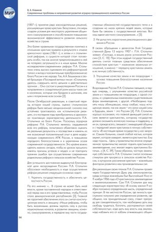 В. А. Новиков
     Современные проблемы и направления развития аграрно-промышленного комплекса России



     (1807 г.); принятие ряда законодательных решений,     ственных обязанностей государственного тягла и в
     расширяющих права крестьян. Безусловно, эти меры      создании на низах крепких людей земли, которые
     создали условия для некоторого укрепления общин-      были бы связаны с государственной властью. Вот
     ного самоуправления и способствовали повышению        наш идеал местного самоуправления…» [3].
     экономической эффективности развития сельского
                                                           2. Не допустить нарастания революционного дви-
     хозяйства в стране.
                                                              жения в России.
     Эта более правильная государственная политика в
                                                           В своем обращении к делегатам II-ой Государ-
     отношении крестьян привела в результате к отмене
                                                           ственной Думы 13 марта 1907 г. П.А. Столыпин
     крепостного права (1861 г.), а затем и к столыпин-
                                                           заявил: «Господа, в ваших руках успокоение Рос-
     ской реформе, о сущности которой стоит погово-
                                                           сии» [3, С. 18]. При этом мудрый государственный
     рить особо, так как многое предполагавшееся в ней
                                                           деятель считал главным средством обеспечения
     не потеряло актуальности и в наше время. Многие
                                                           спокойствия крестьян – изменение земельных от-
     исследователи-современники реформ П.А. Столы-
                                                           ношений, а именно – передачу крестьянам земель
     пина очень высоко оценивали его реформаторский
                                                           в их личную собственность.
     талант и вклад в положительные преобразования во
     благо России и ее народа. Так, А.А. Башмаков в сво-   3. Улучшение качества земли и ее плодородия –
     ей брошюре «Последний витязь» писал: «Столыпину          основа повышения благосостояния населения
     удалось совершить нечто цельное и действительно          России.
     прочное … Оно состоит в умиротворении России и в
                                                           Возрождение России П.А. Столыпин связывал, в пер-
     направлении к созидательной роли массы таких сил
                                                           вую очередь, с улучшением качества российской
     в населении, которые или бродили в шатаниях, или
                                                           земли и с повышением ее плодородия, с одной сто-
     шли к потрясению всех основ» [2].
                                                           роны, и с радикальным изменением существовавших
     После Октябрьской революции, в советский пери-        форм землевладения, с другой. «Необходимо под-
     од истории нашей страны, оценка столыпинских          нять нашу обнищавшую, нашу слабую, нашу исто-
     реформ была весьма неоднозначной: сначала она         щенную землю, так как земля – это залог нашей силы
     устойчиво трактовалась как «столыпинская реак-        в будущем, земля – это Россия» [4]. П.А. Столыпин
     ция», а в последние годы преобразилась в однознач-    хорошо осознавал, что главной движущей силой на
     но позитивную характеристику деятельности П.А.        селе является крестьянство, которому государство
     Столыпина на благо России. Поскольку аграрная         должно оказывать всяческую помощь и поддержку, и
     реформа П.А. Столыпина являлась сердцевиной           их он, прежде всего, связывал с ликвидацией общины
     всех его реформ, попытаемся объективно оценить        и с передачей земли крестьянам в личную собствен-
     ее реальные результаты и последствия и извлечь из     ность: «В настоящее время государство у нас хвора-
     них возможный положительный опыт в деле модер-        ет. Самою больною, самой слабой частью, которая
     низации современного АПК России, в повышении          хиреет, которая завядает, является крестьянство. Ему
     народного благосостояния и в укреплении основ         надо помочь... Цель у правительства вполне опреде-
     современной государственности. Это крайне важно       ленная: правительство желает поднять крестьянское
     сделать именно сегодня, чтобы из уроков прошлого      землевладение, оно желает видеть крестьянина бо-
     извлечь причины успехов и неудач и не повторить       гатым…» [4, С. 39]. Таким образом, частную земель-
     прежних ошибок при осуществлении современных          ную собственность П.А. Столыпин считал основным
     радикальных реформ в сельском хозяйстве России.       стимулом для прогресса в сельском хозяйстве Рос-
                                                           сии, а хуторское расселение крестьян – важнейшим
     Для успешного достижения выдвинутой благород-         фактором развития в нем производительных сил.
     ной цели «возрождения России» П.А. Столыпин
     обосновал необходимость в ходе осуществления          Для реализации своих планов П.А. Столыпин провел
     реформ решения следующих основных задач:              через Государственную Думу ряд законопроектов,
                                                           среди которых важнейшим был Высочайший Указ от
     1. Укрепить государственность и обеспечить це-
                                                           9 ноября 1906 года «О крестьянском землевладении
        лостность России.
                                                           и землепользовании». Сам П.А. Столыпин дал ему
     По его мнению: «… В стране не может быть иной         следующую характеристику: «В основу закона 9 но-
     власти, кроме поставленной народом и ответствен-      ября положена определенная мысль, определенный
     ной перед ним и его представителями, чтобы Россия     принцип. В тех местностях России, где личность кре-
     стала демократической республикой» [3]. Главной       стьянина получила уже определенное развитие, где
     же гарантией обеспечения этого он считал конститу-    община, как принудительный союз, ставит прегра-
     ционную власть и земщину: «Наши реформы, чтобы        ду для самодеятельности, там необходимо дать ему
     быть жизненными, должны черпать силу в русских        свободу трудиться, богатеть, распоряжаться своей
     национальных началах, в развитии земщины, конеч-      собственностью; надо дать ему власть над землею,
     но, самоуправления, в передаче ему части государ-     надо избавить его от кабалы отживающего общин-
94
 