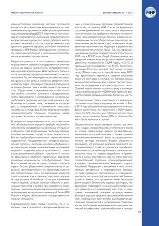Научно-практический журнал                                                    декабрь-февраль 2011/2012



Административно-командная система тотального         ными и региональными органами государственной
контроля и регламентации жизнедеятельности села,     власти мер по выводу АПК России из кризисного
наиболее ярко проявившая себя в рассматриваемые      состояния (увеличение поставок селу и внесения в
годы, а после распада СССР практически полный от-    почву минеральных удобрений; поставка по лизингу
каз от использования механизмов государственного     новой сельскохозяйственной техники; внедрение ин-
регулирования аграрного сектора («берите власти      новационных ресурсосберегающих технологий; ме-
сколько сможете») и утрата государственного кон-     лиоративные мероприятия и др.), наметились опре-
троля его развития серьезно усугубили негативные     деленные положительные тенденции в развитии его
процессы в АПК России, приведшие его к системно-     материально-технической базы. Так, по официаль-
му кризисному состоянию и негативным последстви-     ным данным органов государственной статистики, в
ям для экономики страны в целом.                     2010 году в АПК России общий объем производства
                                                     продукции животноводства (в сопоставимых ценах)
Результаты советского и постсоветского периодов в    увеличился, по сравнению с 2009 годом, на 3,4%, а
осуществлении аграрной государственной политики      продукции растениеводства – на 17,6%. Более того,
можно, за редким исключением, охарактеризовать       по данным Росстата, валовой сбор зерна составил
как неудовлетворительные. Действительно, большая     около 110 млн. тонн, что на треть больше, чем в 2009
часть продукции аграрно-промышленного сектора        году. Урожайность зерновых в среднем составила
экономики России неконкурентоспособна на миро-       около 24 центнеров с гектара, что является самым
вом рынке, и его роль, в основном, сводится к про-   высоким показателем за всю историю России. Наме-
изводству сырья. Произошло серьезное разрушение      тился рост продуктивности крупного рогатого скота.
основных фондов сельскохозяйственного производ-      Средний надой молока на одну корову в коопера-
ства. Существенно сократились масштабы пахот-        тивных хозяйствах достиг 4020 литров, превысив дан-
ных земель, снизились поголовье и продуктивность     ный показатель предыдущего года более чем на 7%.
скота, производство и использование минеральных
удобрений в аграрном секторе, приводящие к еще       Положительные сдвиги наметились и в деятельно-
большему истощению почв, снижению их плодоро-        сти личных подсобных и фермерских хозяйств. Так,
дия, а, следовательно, и урожайности сельскохо-      в 2010 году общий объем произведенной ими про-
зяйственных культур. Еще более обострился вопрос     дукции увеличился, по сравнению с 2009 годом,
неэквивалентности обменных отношений между           почти на 30%, причем ими собрано 23 млн. тонн
аграрным сектором и промышленностью.                 зерна, что составляет более 20% от общего объ-
                                                     ема сбора зерновых в стране.
В результате непродуманности и отсутствия науч-
ной обоснованности аграрных реформ необычайно        Осуществленный выше автором анализ достиже-
обострились государственно-земельные отношения       ний и неудач, положительного и негативного опыта
в обществе, а также социальные проблемы деревни:     за долгий исторический период государственно-
сельское население стареет и резко сокращается.      земельной и аграрной политики, а также развития
Все это требует безотлагательного переосмысления     материально-технической базы аграрно-промыш-
современной государственной аграрно-промыш-          ленного сектора экономики России убедительно
ленной политики на основе изучения, обобщения и      доказывает, что успешный вывод из кризисного со-
использования самых инновационных достижений         стояния сельского хозяйства страны, как одной из са-
мирового теоретического и практического опыта        мых главных отраслей материального производства,
в рассматриваемой области, изыскания и научно-       возможен лишь на основе разработки и претво-
го обоснования наиболее эффективных вариантов        рения в жизнь всесторонне научно обоснованной
социально-экономических преобразований села.         государственной стратегии, предусматривающей:
Всесторонний анализ истории развития аграрной        во-первых, совершенствование Земельного кодекса
сферы России убедительно свидетельствует о се-       Российской Федерации с внесением в него статей,
рьезной противоречивости его характера, наличии      ставящих конкретные и непреодолимые барьеры
как положительных, так и отрицательных моментов      на путях свершения спекулятивных и коррупцион-
в его теоретическом и практическом опыте, дающих     ных сделок по купле-продаже сельскохозяйственных
исследователям богатейшую базу для извлечения        угодий и земель, что процветает ныне благодаря
нужных уроков, которые помогут избежать в даль-      действующему Земельному кодексу; во-вторых, мо-
нейшем просчетов и ошибок при разработке и реа-      дернизация [перевод на интенсивный (качественный)
лизации рационального инновационного механизма       путь развития и использования] всех трех (и един-
модернизации материально-технической базы АПК        ственно возможных) основных производственных
России и научно обоснованных государственно-зе-      факторов отрасли: трудовых ресурсов (обеспечение
мельных отношений.                                   села необходимым количеством высококвалифици-
                                                     рованных специалистов с непременным созданием
Справедливости ради, следует отметить, что в по-     для них необходимых моральных и материальных мо-
следние годы в результате предпринятых федераль-     тиваций и комфортных социально-бытовых и культур-
                                                                                                            97
 