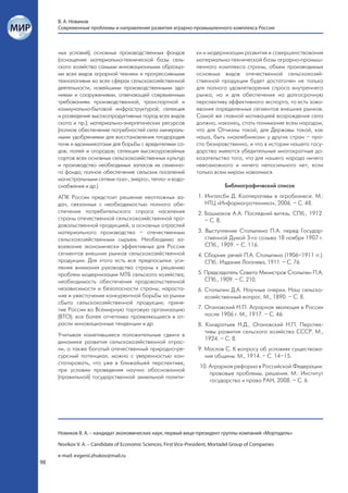 В. А. Новиков
     Современные проблемы и направления развития аграрно-промышленного комплекса России



     ных условий); основных производственных фондов                ки и модернизации развития и совершенствования
     (оснащение материально-технической базы сель-                 материально-технической базы аграрно-промыш-
     ского хозяйства самыми инновационными образца-                ленного комплекса страны, объем производимых
     ми всех видов аграрной техники и прогрессивными               основных видов отечественной сельскохозяй-
     технологиями во всех сферах сельскохозяйственной              ственной продукции будет достаточен не только
     деятельности, новейшими производственными зда-                для полного удовлетворения спроса внутреннего
     ниями и сооружениями, отвечающей современным                  рынка, но и для обеспечения на долгосрочную
     требованиям производственной, транспортной и                  перспективу эффективного экспорта, то есть заво-
     коммунально-бытовой инфраструктурой; селекция                 евания определенных сегментов внешних рынков.
     и разведение высокопродуктивных пород всех видов              Самой же главной мотивацией возрождения села
     скота и пр.); материально-энергетических ресурсов             должно, наконец, стать понимание всем народом,
     (полное обеспечение потребностей села минераль-               что для Отчизны такой, для Державы такой, как
     ными удобрениями для восстановления плодородия                наша, быть «нахлебником» у других стран – про-
     почв и ядохимикатами для борьбы с вредителями са-             сто безнравственно, и что в истории нашего госу-
     дов, полей и огородов; селекция высокоурожайных               дарства имеются убедительные многократные до-
     сортов всех основных сельскохозяйственных культур             казательства того, что для нашего народа ничего
     и производство необходимых запасов их семенно-                невозможного и ничего непосильного нет, если
     го фонда; полное обеспечение сельских поселений               только всем миром навалимся.
     магистральными сетями газо-, энерго-, тепло- и водо-
     снабжения и др.)                                                          Библиографический список
     АПК России предстоит решение неотложных за-                   1. Ингалсби Д. Кооперативы в агробизнесе. М.:
     дач, связанных с необходимостью полного обе-                     НТЦ «Информагротехника», 2006. – С. 48.
     спечения потребительского спроса населения                    2. Башмаков А.А. Последний витязь. СПб., 1912.
     страны отечественной сельскохозяйственной про-                   – С. 8.
     довольственной продукцией, а основных отраслей
     материального производства – отечественным                    3. Выступление Столыпина П.А. перед Государ-
     сельскохозяйственным сырьем. Необходимо за-                      ственной Думой 3-го созыва 18 ноября 1907 г.
     воевание экономически эффективных для России                     СПб., 1909. – С. 116.
     сегментов внешних рынков сельскохозяйственной                 4. Сборник речей П.А. Столыпина (1906–1911 гг.).
     продукции. Для этого есть все предпосылки: уси-                  СПб.: Издание Логачева, 1911. – С. 76.
     ление внимания руководства страны к решению
     проблем модернизации МТБ сельского хозяйства;                 5. Председатель Совета Министров Столыпин П.А.
     необходимость обеспечения продовольственной                      СПб., 1909. – С. 210.
     независимости и безопасности страны; нараста-                 6. Столыпин Д.А. Научные очерки. Наш сельско-
     ние и ужесточение конкурентной борьбы за рынки                   хозяйственный вопрос. М., 1890. – С. 8.
     сбыта сельскохозяйственной продукции; приня-
     тие России во Всемирную торговую организацию                  7. Огановский Н.П. Аграрная эволюция в России
     (ВТО); все более отчетливо проявляющиеся в от-                   после 1906 г. М., 1917. – С. 46.
     расли инновационные тенденции и др.                           8. Кондратьев Н.Д., Огановский Н.П. Перспек-
                                                                      тивы развития сельского хозяйства СССР. М.,
     Учитывая наметившиеся положительные сдвиги в
                                                                      1924. – С. 8.
     динамике развития сельскохозяйственной отрас-
     ли, а также богатый отечественный природно-ре-                9. Маслов С. К вопросу об условиях существова-
     сурсный потенциал, можно с уверенностью кон-                     ния общины. М., 1914. – С. 14–15.
     статировать, что уже в ближайшей перспективе,
                                                                    10. Аграрная реформа в Российской Федерации:
     при условии проведения научно обоснованной
                                                                        правовые проблемы, решения. М.: Институт
     (правильной) государственной земельной полити-
                                                                        государства и права РАН, 2008. – С. 6.




     Новиков В. А. – кандидат экономических наук, первый вице-президент группы компаний «Мортадель»

     Novikov V. A. – Candidate of Economic Sciences, First Vice-President, Mortadel Group of Companies

     e-mail: evgenii.zhukov@mail.ru
98
 