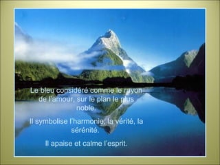 Le bleu considéré comme le rayon de l’amour, sur le plan le plus noble. Il symbolise l’harmonie, la vérité, la sérénité.  Il apaise et calme l’esprit. 