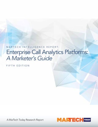 M A R T E C H I N T E L L I G E N C E R E P O R T :
Enterprise Call Analytics Platforms:
A Marketer’s Guide
F I F T H E D I T I O N
A MarTech Today Research Report
 