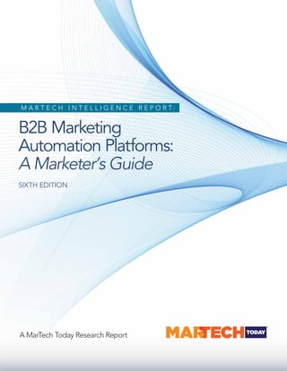 B2B Marketing
Automation Platforms:
A Marketer’s Guide
SIXTH EDITION
M A R T E C H I N T E L L I G E N C E R E P O R T :
A MarTech Today Research Report
 