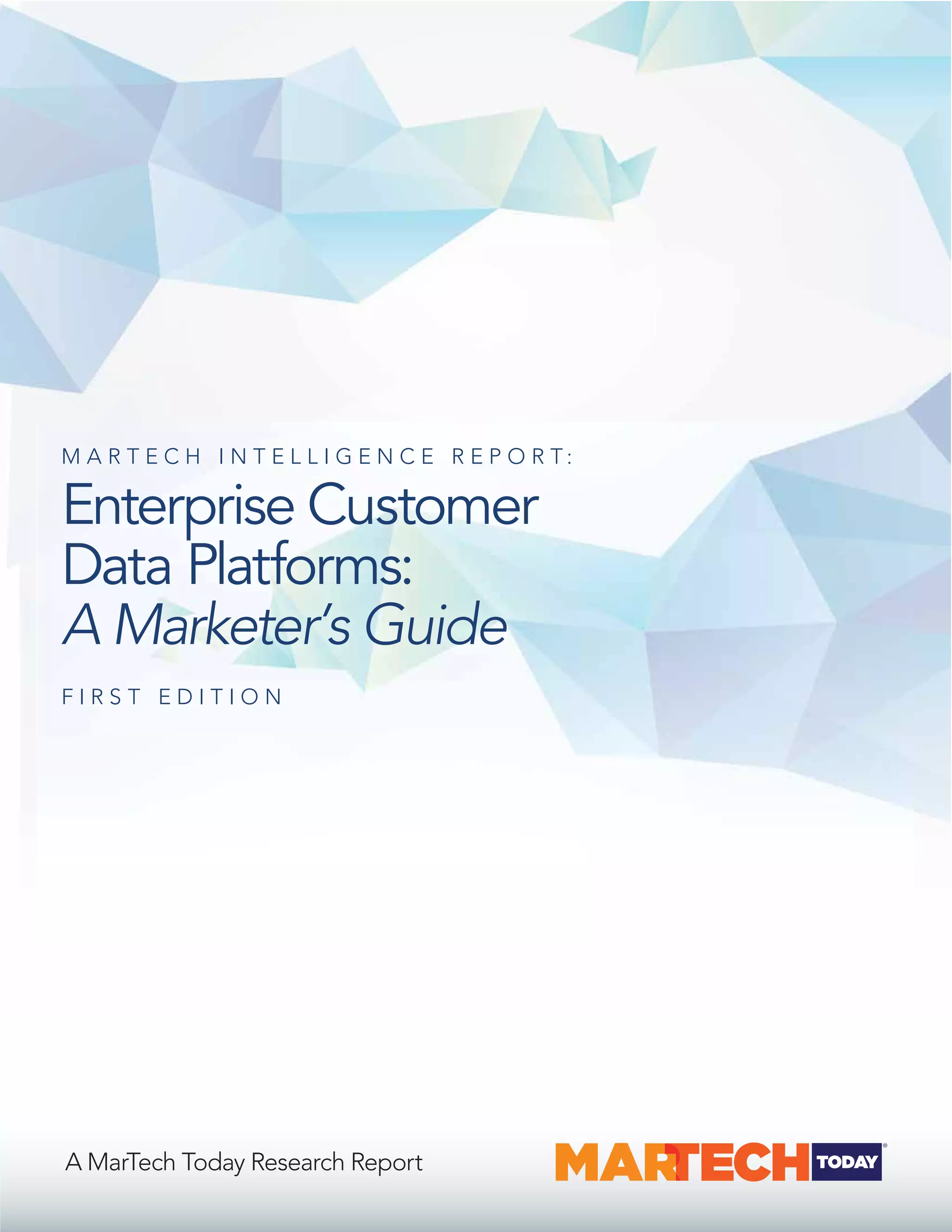 M A R T E C H I N T E L L I G E N C E R E P O R T :
Enterprise Customer
Data Platforms:
A Marketer’s Guide
F I R S T E D I T I O N
A MarTech Today Research Report
 