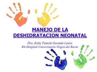 MANEJO DE LA
DESHIDRATACION NEONATAL
Dra. Katty Pamela Guzmán Laura
R4-Hospital Universitario Virgen del Rocío
 