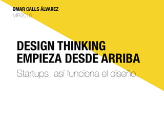 DESIGN THINKING
EMPIEZA DESDE ARRIBA
Startups, así funciona el diseño.
OMAR CALLS ÁLVAREZ
MIR2016
 
