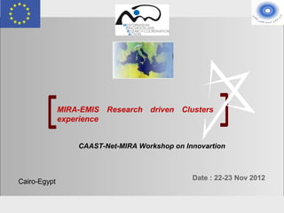 MIRA-EMIS Research driven Clusters
                  experience


                          CAAST-Net-MIRA Workshop on Innovartion



                                                       Date : 22-23 Nov 2012
    Cairo-Egypt


MIRA-CAAST-Net Workshop                                        Cairo 22-23 Nov 2012
 