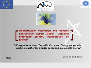 Mediterranean innovation and research
                    coordination action (MIRA) : activities
                    promoting EU-MPC collaboration on
                    Energy

             C-Energy+ Workshop “Euro-Mediterranean Energy cooperation:
               working together for a better policy and sustainable energy”


                                                       Date : 11 Sep 2012
    Malta


MIRA_C- Energy+ Workshop                                        Malta 11 September 2012
 