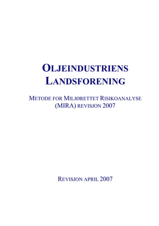 OLJEINDUSTRIENS
    LANDSFORENING
METODE FOR MILJØRETTET RISIKOANALYSE
        (MIRA) REVISJON 2007




         REVISJON APRIL 2007
 