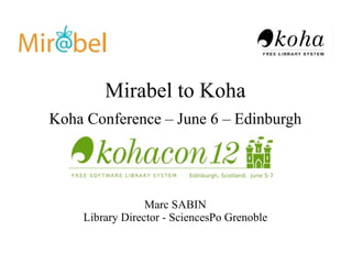 Mirabel to Koha
Koha Conference – June 6 – Edinburgh




                 Marc SABIN
    Library Director - SciencesPo Grenoble
 
