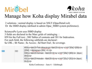 Manage how Koha display Mirabel data
2 solutions : normal display is based on XSLT (OpacDetail.xsl)
Or the ISBD display (d...