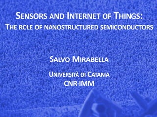 SALVO MIRABELLA
UNIVERSITÀ DI CATANIA
CNR-IMM
SENSORS AND INTERNET OF THINGS:
THE ROLE OF NANOSTRUCTURED SEMICONDUCTORS
 