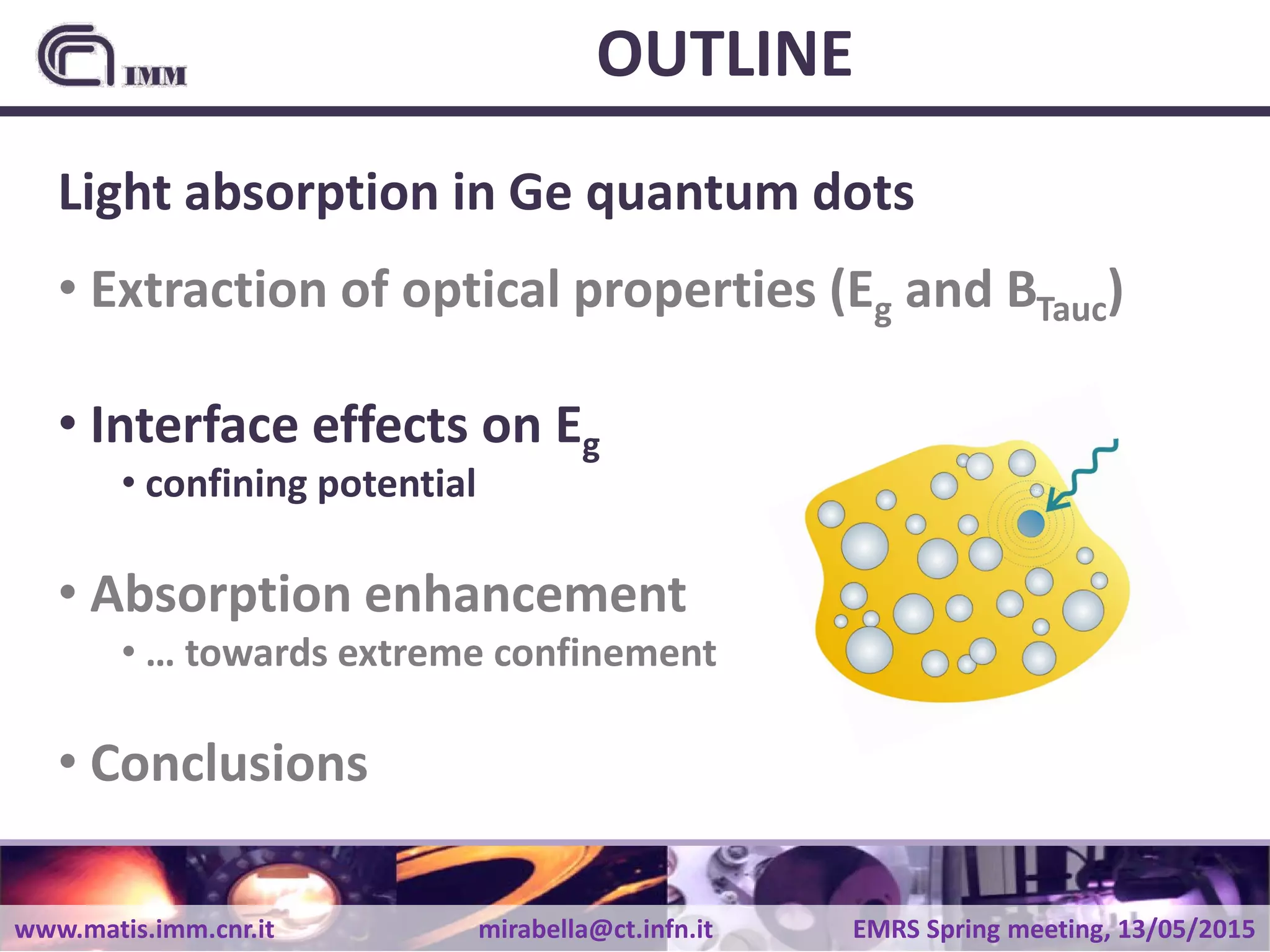 www.matis.imm.cnr.it mirabella@ct.infn.it EMRS Spring meeting, 13/05/2015
OUTLINE
Light absorption in Ge quantum dots
• Extraction of optical properties (Eg and BTauc)
• Interface effects on Eg
• confining potential
• Absorption enhancement
• … towards extreme confinement
• Conclusions
 