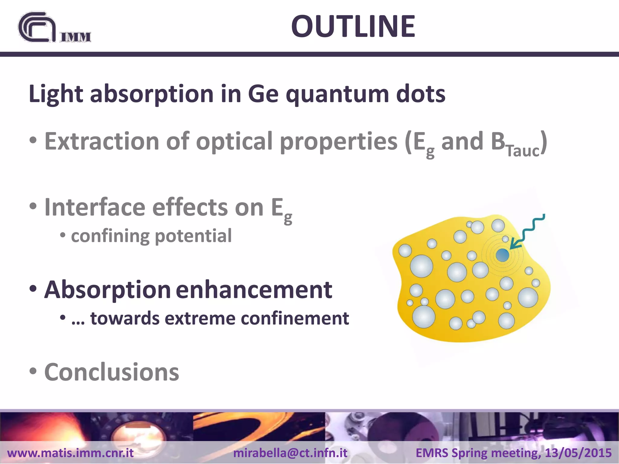www.matis.imm.cnr.it mirabella@ct.infn.it EMRS Spring meeting, 13/05/2015
OUTLINE
Light absorption in Ge quantum dots
• Extraction of optical properties (Eg and BTauc)
• Interface effects on Eg
• confining potential
• Absorptionenhancement
• … towards extreme confinement
• Conclusions
 