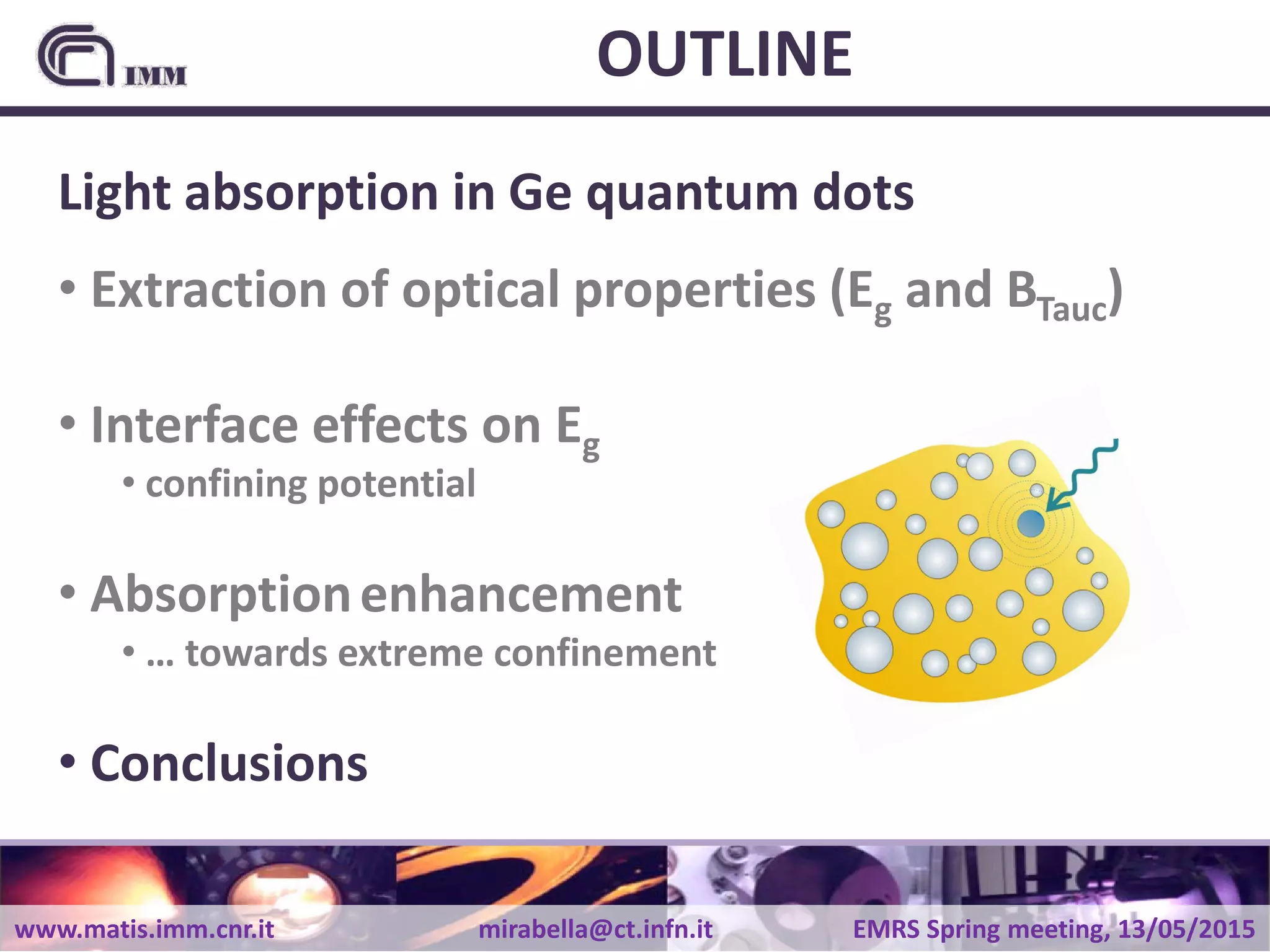 www.matis.imm.cnr.it mirabella@ct.infn.it EMRS Spring meeting, 13/05/2015
OUTLINE
Light absorption in Ge quantum dots
• Extraction of optical properties (Eg and BTauc)
• Interface effects on Eg
• confining potential
• Absorptionenhancement
• … towards extreme confinement
• Conclusions
 