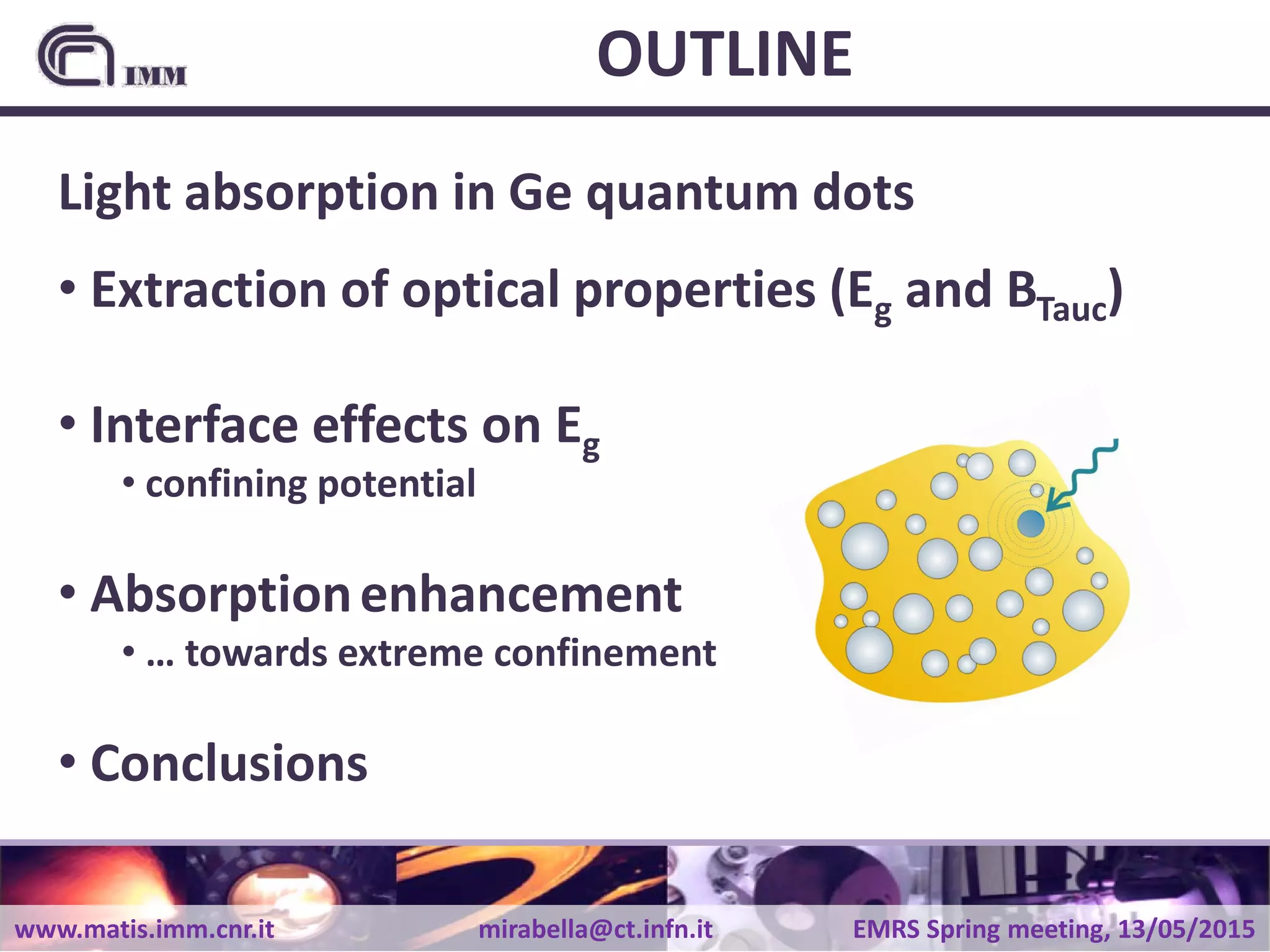 www.matis.imm.cnr.it mirabella@ct.infn.it EMRS Spring meeting, 13/05/2015
OUTLINE
Light absorption in Ge quantum dots
• Extraction of optical properties (Eg and BTauc)
• Interface effects on Eg
• confining potential
• Absorptionenhancement
• … towards extreme confinement
• Conclusions
 