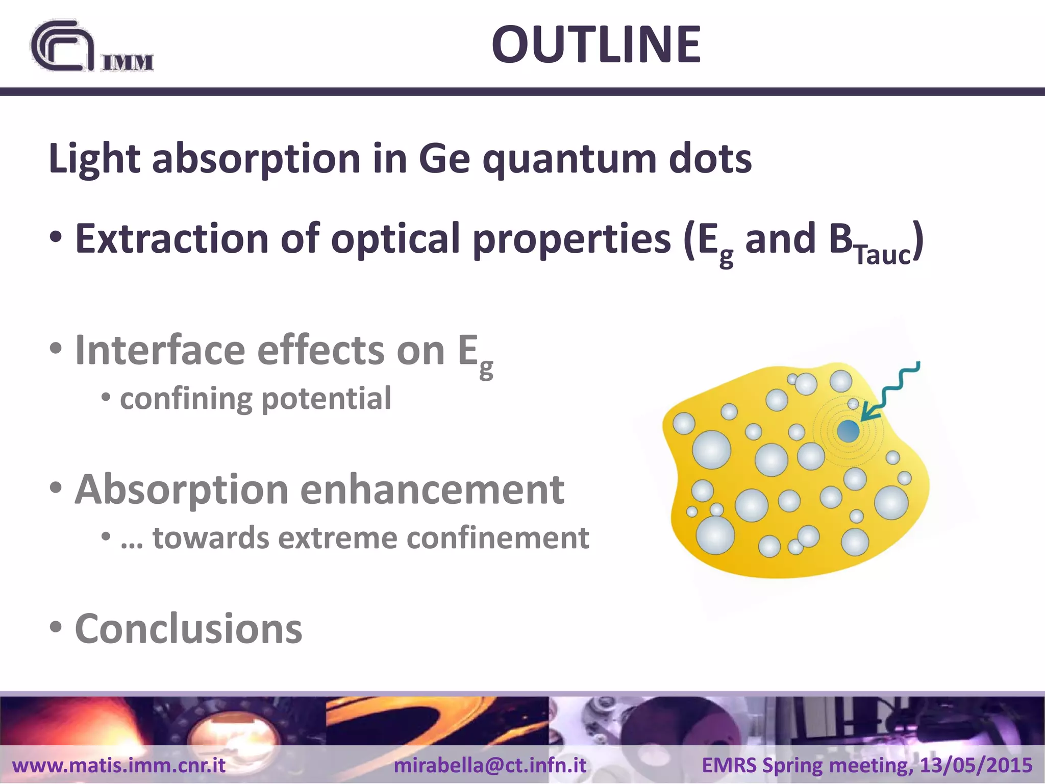 www.matis.imm.cnr.it mirabella@ct.infn.it EMRS Spring meeting, 13/05/2015
OUTLINE
Light absorption in Ge quantum dots
• Extraction of optical properties (Eg and BTauc)
• Interface effects on Eg
• confining potential
• Absorption enhancement
• … towards extreme confinement
• Conclusions
 