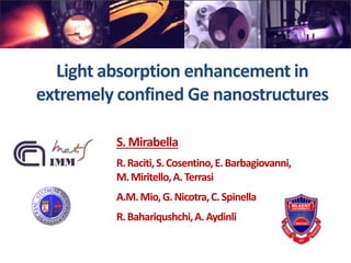 Light absorption enhancement in
extremely confined Ge nanostructures
S. Mirabella
R.Raciti,S.Cosentino,E.Barbagiovanni,
M.Miritello,A.Terrasi
A.M.Mio,G.Nicotra,C.Spinella
R.Bahariqushchi,A.Aydinli
 