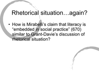Rhetorical situation…again? How is Mirabelli’s claim that literacy is “embedded in social practice” (670) similar to Grant-Davie’s discussion of rhetorical situation? 