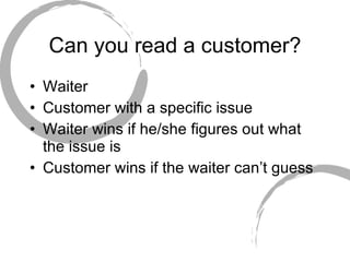 Can you read a customer? Waiter  Customer with a specific issue Waiter wins if he/she figures out what the issue is  Customer wins if the waiter can’t guess 