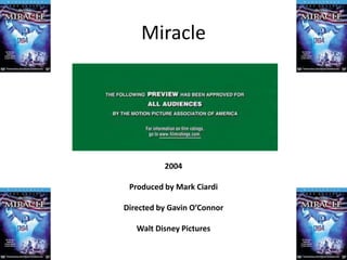 Miracle




          2004

 Produced by Mark Ciardi

Directed by Gavin O’Connor

   Walt Disney Pictures
 