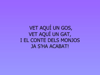   VET AQUÍ UN GOS, VET AQUÍ UN GAT, I EL CONTE DELS MONJOS JA S’HA ACABAT! 