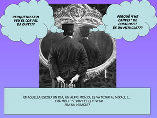 EN AQUELLA ESCOLA  UN DIA, UN ALTRE MONJO, ES VA MIRAR AL MIRALL I...  ...  ERA MOLT ESTRANY EL QUE VEIA! ERA UN MIRACLE? PERQUÈ NO SE’M VEU EL COS PEL DAVANT??? PERQUÈ M’HE CANVIAT DE POSICIÓ??? ÉS UN MIRACLE??? 