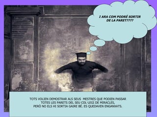 TOTS VOLIEN DEMOSTRAR ALS SEUS  MESTRES QUE PODIEN PASSAR TOTES LES PARETS DEL SEU COL·LEGI DE  MIRACLES ,  PERÒ NO ELS HI SORTIA GAIRE BÉ.  ES QUEDAVEN ENGANXATS. I ARA COM PODRÉ SORTIR DE LA PARET???? 