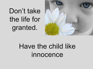 Don’t take
the life for
granted.
Have the child like
innocence
 