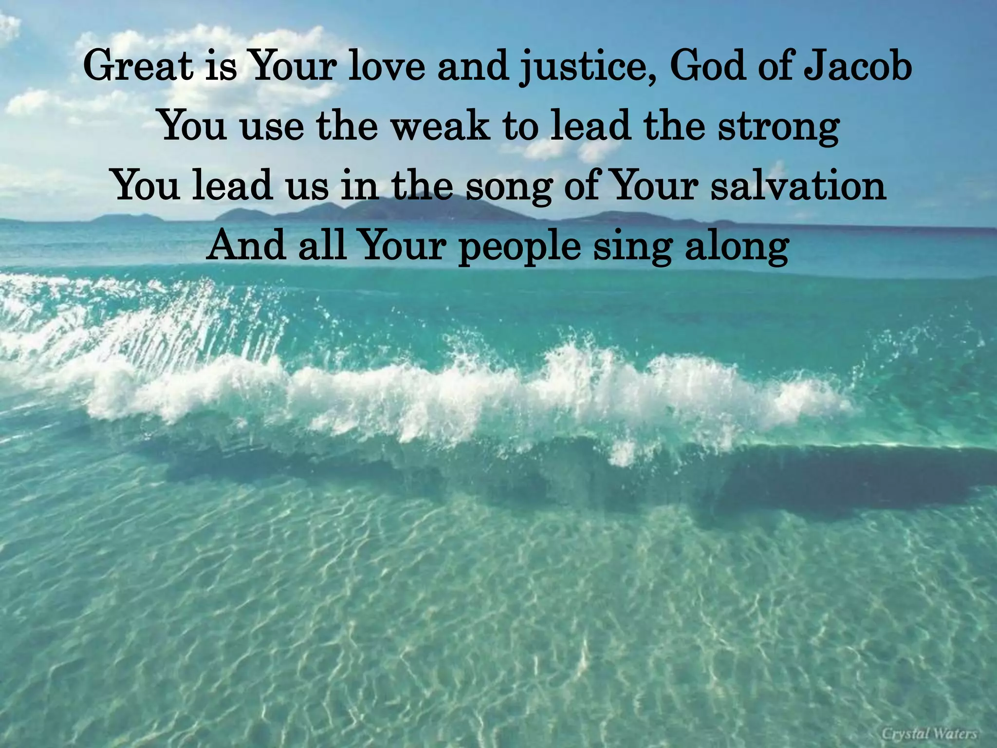 Great is Your love and justice, God of Jacob 
You use the weak to lead the strong 
You lead us in the song of Your salvation 
And all Your people sing along 
 