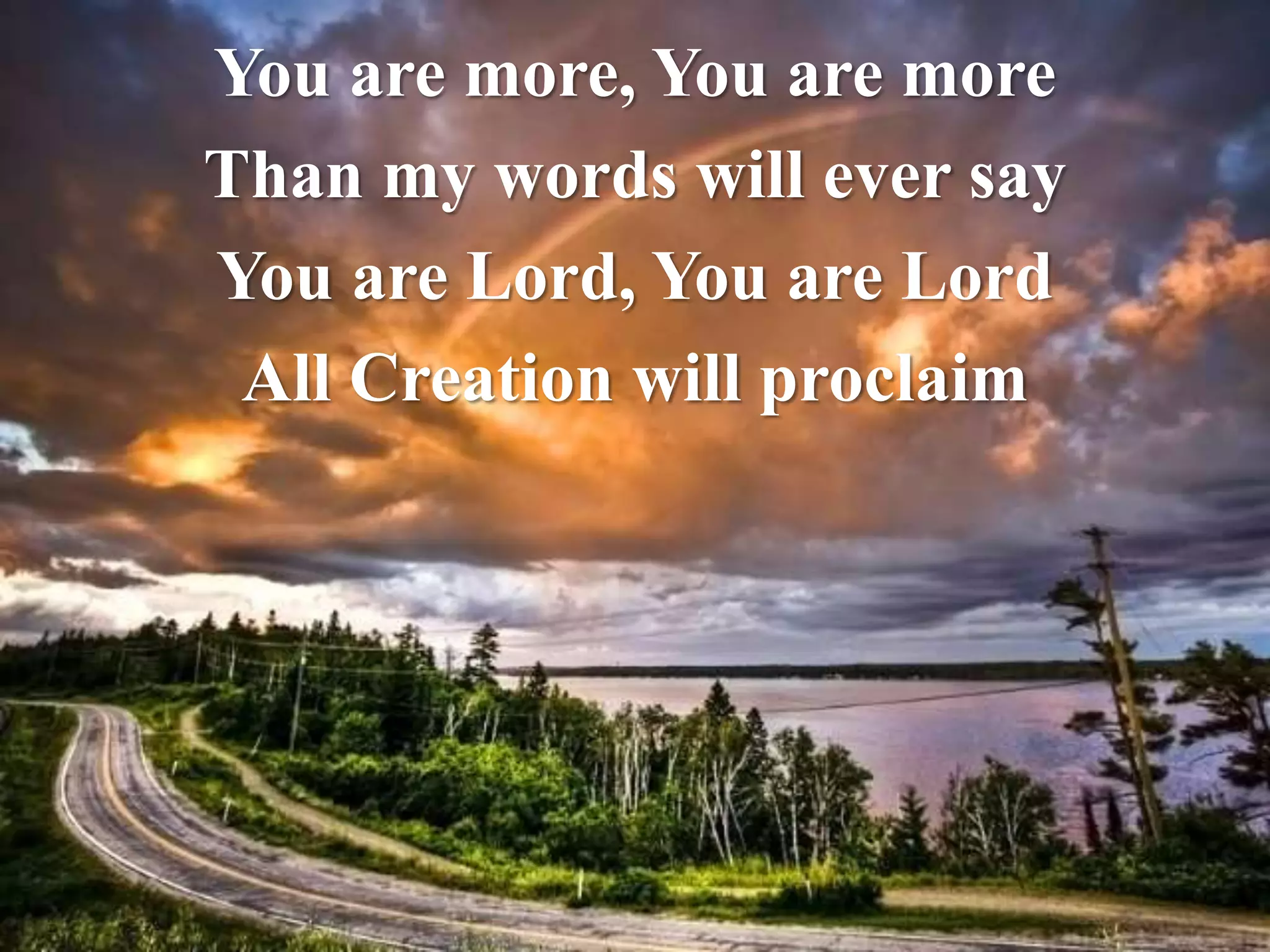 You are more, You are more 
Than my words will ever say 
You are Lord, You are Lord 
All Creation will proclaim 
 