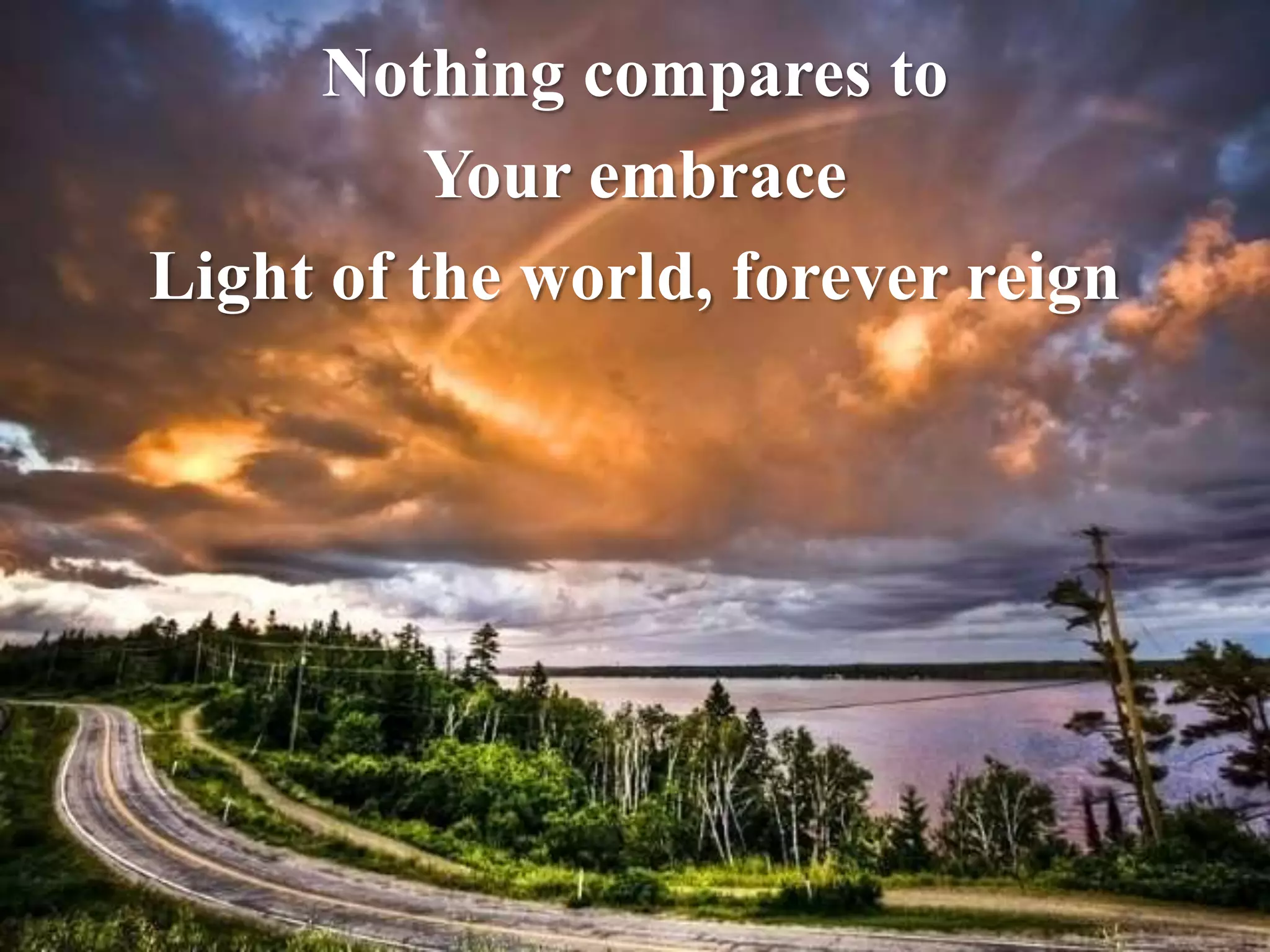 Nothing compares to 
Your embrace 
Light of the world, forever reign 
 