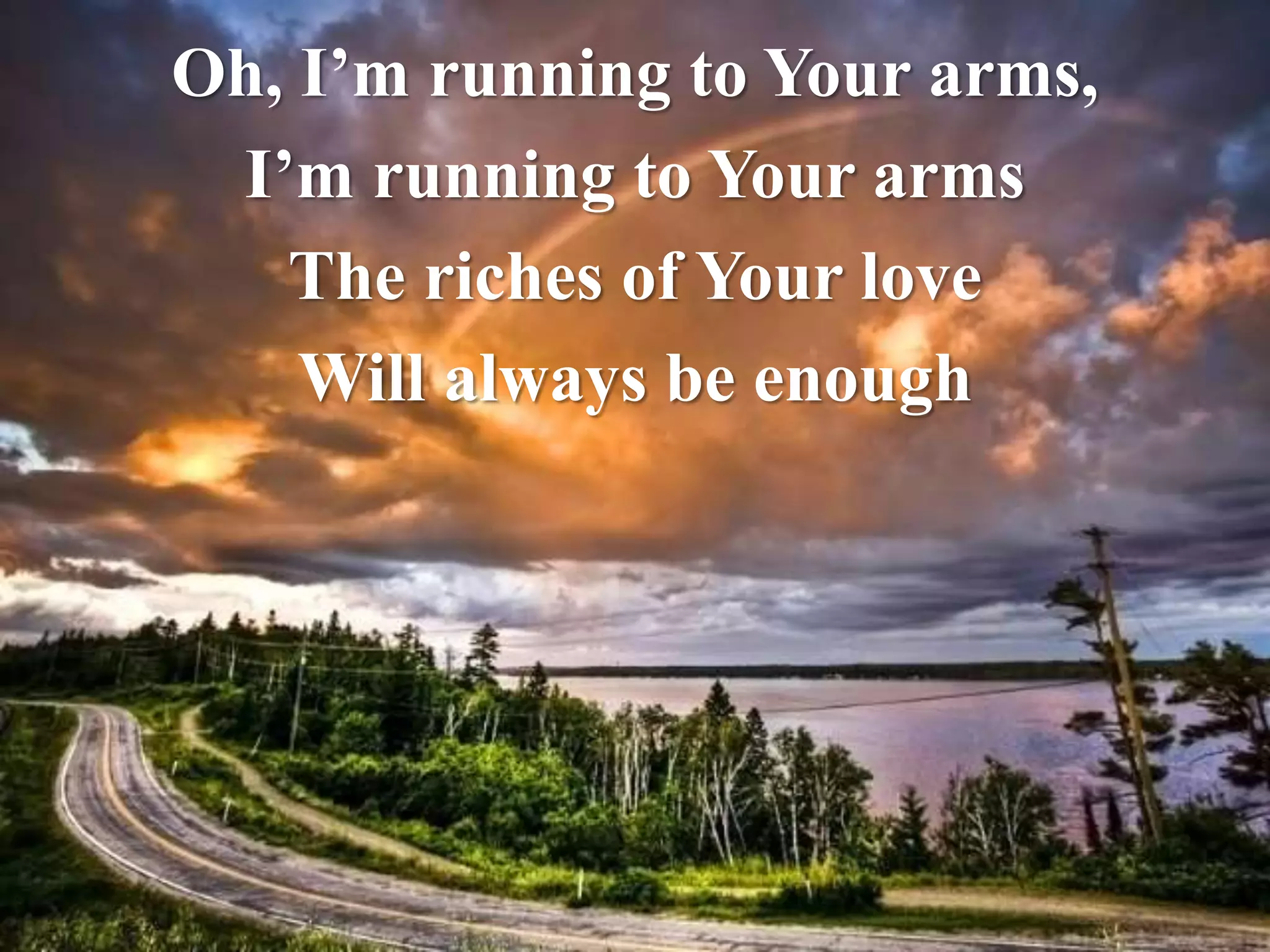 Oh, I’m running to Your arms, 
I’m running to Your arms 
The riches of Your love 
Will always be enough 
 