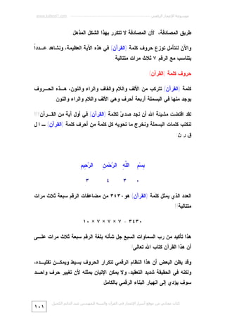 ‫ﻣﻮﺳﻮﻋﺔ اﻹﻋﺠﺎز اﻟﺮﻗﻤﻲ ---------------------------------------------------------- ‪www.kaheel7.com‬‬

‫ﻁﺭﻴﻕ ﺍﻟﻤﺼﺎﺩﻓﺔ، ﻷﻥ ﺍﻟﻤﺼﺎﺩﻓﺔ ﻻ ﺘﺘﻜﺭﺭ ﺒﻬﺫﺍ ﺍﻟﺸﻜل ﺍﻟﻤﺫﻫل.‬
‫ﺍ‬
‫ﻭﺍﻵﻥ ﻟﻨﺘﺄﻤل ﺘﻭﺯﻉ ﺤﺭﻭﻑ ﻜﻠﻤﺔ )ﺍﻟﻘﺭﺁﻥ( ﻓﻲ ﻫﺫﻩ ﺍﻵﻴﺔ ﺍﻟﻌﻅﻴﻤﺔ، ﻭﻨﺸﺎﻫﺩ ﻋـﺩﺩﹰ‬
‫ﻴﺘﻨﺎﺴﺏ ﻤﻊ ﺍﻟﺭﻗﻡ ٧ ﺜﻼﺙ ﻤﺭﺍﺕ ﻤﺘﺘﺎﻟﻴﺔ.‬
‫ﺤﺭﻭﻑ ﻜﻠﻤﺔ )ﺍﻟﻘﺭﺁﻥ(‬
‫ﻜﻠﻤﺔ )ﺍﻟﻘﺭﺁﻥ( ﺘﺘﺭﻜﺏ ﻤﻥ ﺍﻷﻟﻑ ﻭﺍﻟﻼﻡ ﻭﺍﻟﻘﺎﻑ ﻭﺍﻟﺭﺍﺀ ﻭﺍﻟﻨﻭﻥ، ﻫـﺫﻩ ﺍﻟﺤـﺭﻭﻑ‬
‫ﻴﻭﺠﺩ ﻤﻨﻬﺎ ﻓﻲ ﺍﻟﺒﺴﻤﻠﺔ ﺃﺭﺒﻌﺔ ﺃﺤﺭﻑ ﻭﻫﻲ ﺍﻷﻟﻑ ﻭﺍﻟﻼﻡ ﻭﺍﻟﺭﺍﺀ ﻭﺍﻟﻨﻭﻥ.‬
‫ﻟﻘﺩ ﺍﻗﺘﻀﺕ ﻤﺸﻴﺌﺔ ﺍﷲ ﺃﻥ ﻨﺠﺩ ﺼﺩ ‪ ‬ﻟﻜﻠﻤﺔ )ﺍﻟﻘﺭﺁﻥ( ﻓﻲ ﺃﻭل ﺁﻴﺔ ﻤﻥ ﺍﻟﻘـﺭﺁﻥ!!!‬
‫ﻯ‬
‫ﻟﻨﻜﺘﺏ ﻜﻠﻤﺎﺕ ﺍﻟﺒﺴﻤﻠﺔ ﻭﻨﺨﺭﺝ ﻤﺎ ﺘﺤﻭﻴﻪ ﻜل ﻜﻠﻤﺔ ﻤﻥ ﺃﺤﺭﻑ ﻜﻠﻤﺔ )ﺍﻟﻘﺭﺁﻥ( ـ ﺍ ل‬

‫ﻕ ﺭ ﻥ:‬

‫ﺒ ﻡ‬
‫ِﺴ‪ِ ‬‬
‫٠‬

‫ﻠﻪ ﺭ ﻥ‬
‫ﺍﻟﱠ ِ ﺍﻟ ‪‬ﺤ‪‬ﻤ ِ‬
‫٣‬

‫٤‬

‫ﺭﺤ ﻡ‬
‫ﺍﻟ ‪ِ ‬ﻴ ِ‬
‫٣‬

‫ﺍﻟﻌﺩﺩ ﺍﻟﺫﻱ ﻴﻤﺜل ﻜﻠﻤﺔ )ﺍﻟﻘﺭﺁﻥ( ﻫﻭ٠٣٤٣ ﻤﻥ ﻤﻀﺎﻋﻔﺎﺕ ﺍﻟﺭﻗﻡ ﺴﺒﻌﺔ ﺜﻼﺙ ﻤﺭﺍﺕ‬
‫ﻤﺘﺘﺎﻟﻴﺔ!!‬
‫٠٣٤٣ = ٧ × ٧ × ٧ × ٠١‬
‫ﻫﺫﺍ ﺘﺄﻜﻴﺩ ﻤﻥ ﺭﺏ ﺍﻟﺴﻤﺎﻭﺍﺕ ﺍﻟﺴﺒﻊ ﺠل ﺸﺄﻨﻪ ﺒﻠﻐﺔ ﺍﻟﺭﻗﻡ ﺴﺒﻌﺔ ﺜﻼﺙ ﻤﺭﺍﺕ ﻋﻠـﻰ‬
‫ﺃﻥ ﻫﺫﺍ ﺍﻟﻘﺭﺁﻥ ﻜﺘﺎﺏ ﺍﷲ ﺘﻌﺎﻟﻰ!‬
‫ﻭﻗﺩ ﻴﻅﻥ ﺍﻟﺒﻌﺽ ﺃﻥ ﻫﺫﺍ ﺍﻟﻨﻅﺎﻡ ﺍﻟﺭﻗﻤﻲ ﻟﺘﻜﺭﺍﺭ ﺍﻟﺤﺭﻭﻑ ﺒﺴﻴﻁ ﻭﻴﻤﻜـﻥ ﺘﻘﻠﻴـﺩﻩ،‬
‫ﻭﻟﻜﻨﻪ ﻓﻲ ﺍﻟﺤﻘﻴﻘﺔ ﺸﺩﻴﺩ ﺍﻟﺘﻌﻘﻴﺩ، ﻭﻻ ﻴﻤﻜﻥ ﺍﻹﺘﻴﺎﻥ ﺒﻤﺜﻠﻪ ﻷﻥ ﺘﻐﻴﻴﺭ ﺤﺭﻑ ﻭﺍﺤـﺩ‬
‫ﺴﻭﻑ ﻴﺅﺩﻱ ﺇﻟﻰ ﺍﻨﻬﻴﺎﺭ ﺍﻟﺒﻨﺎﺀ ﺍﻟﺭﻗﻤﻲ ﺒﺎﻟﻜﺎﻤل.‬
‫ﻛﺘﺎب ﻣﺠﺎﻧﻲ ﻣﻦ ﻣﻮﻗﻊ أﺳﺮار اﻹﻋﺠﺎز ﻓﻲ اﻟﻘﺮآن واﻟﺴﻨﺔ ﻟﻠﻤﮫﻨﺪس ﻋﺒﺪ اﻟﺪاﺋﻢ اﻟﻜﺤﯿﻞ‬

‫١٠١‬

 