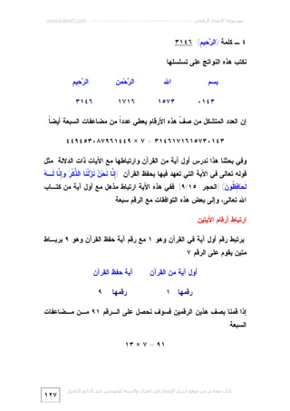 ‫ﻣﻮﺳﻮﻋﺔ اﻹﻋﺠﺎز اﻟﺮﻗﻤﻲ ---------------------------------------------------------- ‪www.kaheel7.com‬‬

‫٤ ـ ﻜﻠﻤﺔ )ﺍﻟ ‪ِ ‬ﻴ ِ(: ٦٤١٣‬
‫ﺭﺤ ﻡ‬
‫ﻨﻜﺘﺏ ﻫﺫﻩ ﺍﻟﻨﻭﺍﺘﺞ ﻋﻠﻰ ﺘﺴﻠﺴﻠﻬﺎ :‬
‫ﺍﷲ‬

‫ﺒﺴﻡ‬
‫٣٤١٠‬

‫ﺭ ﻥ‬
‫ﺍﻟ ‪‬ﺤ‪‬ﻤ ِ‬

‫٣٧٥١‬

‫ﺭﺤ ﻡ‬
‫ﺍﻟ ‪ِ ‬ﻴ ِ‬

‫٦١٧١‬

‫٦٤١٣‬

‫ﺇﻥ ﺍﻟﻌﺩﺩ ﺍﻟﻤﺘﺸﻜل ﻤﻥ ﺼ ﹼ ﻫﺫﻩ ﺍﻷﺭﻗﺎﻡ ﻴﻌﻁﻲ ﻋﺩﺩﹰ ﻤﻥ ﻤﻀﺎﻋﻔﺎﺕ ﺍﻟﺴﺒﻌﺔ ﺃﻴﻀ ﹰ:‬
‫ﺎ‬
‫ﺍ‬
‫ﻑ‬
‫٣٤١٠٣٧٥١٦١٧١٦٤١٣ = ٧ × ٩٤٤١٦٩٧٨٠٣٥٤٩٤٤‬
‫ﻭﻓﻲ ﺒﺤﺜﻨﺎ ﻫﺫﺍ ﻨﺩﺭﺱ ﺃﻭل ﺁﻴﺔ ﻤﻥ ﺍﻟﻘﺭﺁﻥ ﻭﺍﺭﺘﺒﺎﻁﻬﺎ ﻤﻊ ﺍﻵﻴﺎﺕ ﺫﺍﺕ ﺍﻟﺩﻻﻟﺔ ﻤﺜل‬

‫ﺇﻨ ﻨ ﻥ ﻨﺯ ﻨ ﺫ ﺭ ﻭﺇﻨ ﻪ‬
‫ﻗﻭﻟﻪ ﺘﻌﺎﻟﻰ ﻓﻲ ﺍﻵﻴﺔ ﺍﻟﺘﻲ ﺘﻌﻬﺩ ﻓﻴﻬﺎ ﺒﺤﻔﻅ ﺍﻟﻘﺭﺁﻥ: )ِ ﱠﺎ ﹶﺤ‪  ‬ﹶ ‪‬ﻟﹾ ﹶﺎ ﺍﻟ ﱢﻜﹾ ‪ ِ ‬ﱠﺎ ﻟﹶـ ‪‬‬
‫ﹶ ‪‬ﺎ ِ ﹸﻭ ‪] (‬ﺍﻟﺤﺠﺭ: ٥١/٩[. ﻓﻔﻲ ﻫﺫﻩ ﺍﻵﻴﺔ ﺍﺭﺘﺒﺎﻁ ﻤﺫﻫل ﻤﻊ ﺃﻭل ﺁﻴﺔ ﻤﻥ ﻜﺘـﺎﺏ‬
‫ﻟﺤ ﻓﻅ ﻥ‬
‫ﺍﷲ ﺘﻌﺎﻟﻰ، ﻭﺇﻟﻰ ﺒﻌﺽ ﻫﺫﻩ ﺍﻟﺘﻭﺍﻓﻘﺎﺕ ﻤﻊ ﺍﻟﺭﻗﻡ ﺴﺒﻌﺔ:‬
‫ﺍﺭﺘﺒﺎﻁ ﺃﺭﻗﺎﻡ ﺍﻵﻴﺘﻴﻥ‬
‫ﻴﺭﺘﺒﻁ ﺭﻗﻡ ﺃﻭل ﺁﻴﺔ ﻓﻲ ﺍﻟﻘﺭﺁﻥ ﻭﻫﻭ ١ ﻤﻊ ﺭﻗﻡ ﺁﻴﺔ ﺤﻔﻅ ﺍﻟﻘﺭﺁﻥ ﻭﻫﻭ ٩ ﺒﺭﺒـﺎﻁ‬
‫ﻤﺘﻴﻥ ﻴﻘﻭﻡ ﻋﻠﻰ ﺍﻟﺭﻗﻡ ٧:‬
‫ﺃﻭل ﺁﻴﺔ ﻤﻥ ﺍﻟﻘﺭﺁﻥ‬
‫ﺭﻗﻤﻬﺎ ١‬

‫ﺁﻴﺔ ﺤﻔﻅ ﺍﻟﻘﺭﺁﻥ‬
‫ﺭﻗﻤﻬﺎ‬

‫٩‬

‫ﺇﺫﺍ ﻗﻤﻨﺎ ﺒﺼﻑ ﻫﺫﻴﻥ ﺍﻟﺭﻗﻤﻴﻥ ﻓﺴﻭﻑ ﻨﺤﺼل ﻋﻠﻰ ﺍﻟـﺭﻗﻡ ١٩ ﻤـﻥ ﻤـﻀﺎﻋﻔﺎﺕ‬
‫ﺍﻟﺴﺒﻌﺔ:‬
‫١٩ = ٧ × ٣١‬

‫ﻛﺘﺎب ﻣﺠﺎﻧﻲ ﻣﻦ ﻣﻮﻗﻊ أﺳﺮار اﻹﻋﺠﺎز ﻓﻲ اﻟﻘﺮآن واﻟﺴﻨﺔ ﻟﻠﻤﮫﻨﺪس ﻋﺒﺪ اﻟﺪاﺋﻢ اﻟﻜﺤﯿﻞ‬

‫٧٢١‬

 