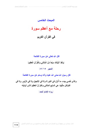 ‫ﻣﻮﺳﻮﻋﺔ اﻹﻋﺠﺎز اﻟﺮﻗﻤﻲ ---------------------------------------------------------- ‪www.kaheel7.com‬‬

‫ﺍﻟﻤﺒﺤﺙ ﺍﻟﺨﺎﻤﺱ‬

‫ﺭﺤﻠﺔ ﻤﻊ ﺃﻋﻅﻡ ﺴﻭﺭﺓ‬
‫ﻓﻲ ﺍﻟﻘﺭﺁﻥ ﺍﻟﻜﺭﻴﻡ‬

‫ﻗﺎل ﺍﷲ ﺘﻌﺎﻟﻰ ﻋﻥ ﺴﻭﺭﺓ ﺍﻟﻔﺎﺘﺤﺔ:‬
‫) ‪ ‬ﹶ ﹶﺩ‪ ‬ﺁ ﹶﻴ‪ ‬ﹶﺎ ‪ ‬ﺒ‪‬ﻌ ﹰ ‪  ‬ﺍﻟﹾ ‪ ‬ﹶﺎ ِﻲ ‪‬ﺍﻟﹾ ﹸﺭ‪‬ﺁ ‪ ‬ﺍﻟﹾ ‪ِ ‬ﻴ ‪(‬‬
‫ﻭﻟﻘ ﺘ ﻨ ﻙ ﺴ ﺎ ﻤﻥ ﻤﺜ ﻨ ﻭ ﻘ ﻥ ﻌﻅ ﻡ‬
‫]ﺍﻟﺤﺠﺭ: ٥١/٧٨[‬
‫ﻗﺎل ﺭﺴﻭل ﺍﷲ ﺼﻠﻰ ﺍﷲ ﻋﻠﻴﻪ ﻭﺁﻟﻪ ﻭﺴﻠﻡ ﻋﻥ ﺴﻭﺭﺓ ﺍﻟﻔﺎﺘﺤﺔ:‬
‫ﻭﺍﻟﺫﻱ ﹶﻔﺴﻲ ﺒﻴﺩ ِ، ﻤﺎ ُﻨ ِل ﻓﻲ ﺍﻟﺘﻭﺭﺍﺓ ﻭﻻ ﻓﻲ ﺍﻹﻨﺠﻴل ﻭﻻ ﻓﻲ ﺍﻟ ‪‬ﺒﻭﺭ ﻭﻻ ﻓﻲ‬
‫ﺯ‬
‫ﺃﺯ‬
‫ﻩ‬
‫ﻨ‬
‫ﺍﻟﻔﺭﻗﺎﻥ ﻤﺜﹸﻬﺎ، ﻫﻲ ﺍﻟ ‪‬ﺒﻊ ﺍﻟﻤﺜﺎﻨﻲ ﻭﺍﻟﻘﺭﺁ ‪ ‬ﺍﻟﻌﻅﻴ ‪ ‬ﺍﻟﺫﻱ ﺃﻭﺘﻴ ﹸﻪ‬
‫ﺘ‬
‫ﻡ‬
‫ﻥ‬
‫ﺴ‬
‫ﻠ‬
‫]ﺭﻭﺍﻩ ﺍﻹﻤﺎﻡ ﺃﺤﻤﺩ[‬

‫ﻛﺘﺎب ﻣﺠﺎﻧﻲ ﻣﻦ ﻣﻮﻗﻊ أﺳﺮار اﻹﻋﺠﺎز ﻓﻲ اﻟﻘﺮآن واﻟﺴﻨﺔ ﻟﻠﻤﮫﻨﺪس ﻋﺒﺪ اﻟﺪاﺋﻢ اﻟﻜﺤﯿﻞ‬

‫٥٧١‬

 