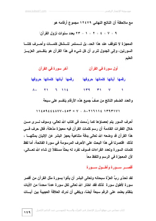 ‫ﻣﻮﺳﻮﻋﺔ اﻹﻋﺠﺎز اﻟﺮﻗﻤﻲ ---------------------------------------------------------- ‪www.kaheel7.com‬‬

‫ﻤﻊ ﻤﻼﺤﻅﺔ ﺃﻥ ﺍﻟﻨﺎﺘﺞ ﺍﻟﻨﻬﺎﺌﻲ ٩٧٤٢١ ﻤﺠﻤﻭﻉ ﺃﺭﻗﺎﻤﻪ ﻫﻭ:‬
‫٩ + ٧ + ٤ + ٢ + ١ = ٣٢ ﺒﻌﺩﺩ ﺴﻨﻭﺍﺕ ﻨﺯﻭل ﺍﻟﻘﺭﺁﻥ!‬
‫ﺍﻟﻤﻌﺠﺯﺓ ﻻ ﺘﺘﻭﻗﻑ ﻋﻨﺩ ﻫﺫﺍ ﺍﻟﺤﺩ، ﺒل ﺘـﺴﺘﻤﺭ ﻟﺘـﺸﻜل ﻜﻠﻤـﺎﺕ ﻭﺃﺤـﺭﻑ ﻜﻠﺘـﺎ‬
‫ﺍﻟﺴﻭﺭﺘﻴﻥ، ﻭﺇﻟﻰ ﺍﻟﺠﺩﻭل ﻟﻨﺭﻯ ﺃﻥ ﻜل ﺸﻲﺀ ﻓﻲ ﻫﺫﺍ ﺍﻟﻘﺭﺁﻥ ﻫﻭ ﺒﺘﻘـﺩﻴﺭ ﺍﻟﻌﺯﻴـﺯ‬

‫ﺍﻟﻌﻠﻴﻡ:‬
‫ﺃﻭل ﺴﻭﺭﺓ ﻓﻲ ﺍﻟﻘﺭﺁﻥ‬

‫ﺁﺨﺭ ﺴﻭﺭﺓ ﻓﻲ ﺍﻟﻘﺭﺁﻥ‬

‫ﺭﻗﻤﻬﺎ ﺁﻴﺎﺘﻬﺎ ﻜﻠﻤﺎﺘﻬﺎ ﺤﺭﻭﻓﻬﺎ‬

‫ﺭﻗﻤﻬﺎ ﺁﻴﺎﺘﻬﺎ ﻜﻠﻤﺎﺘﻬﺎ ﺤﺭﻭﻓﻬﺎ‬

‫١‬

‫٧‬

‫١٣‬

‫٩٣١‬

‫٤١١ ٦‬

‫١٢‬

‫٠٨‬

‫ﻭﺍﻟﻌﺩﺩ ﺍﻟﻀﺨﻡ ﺍﻟﻨﺎﺘﺞ ﻤﻥ ‪ ‬ﹼ ﺠﻤﻴﻊ ﻫﺫﻩ ﺍﻷﺭﻗﺎﻡ ﻴﻨﻘﺴﻡ ﻋﻠﻰ ﺴﺒﻌﺔ:‬
‫ﺼﻑ‬
‫١٧١٣٩٣١ ٤١١٦١٢٠٨ = ٧ × ٣٥٤٠٧٧٨٤٤٤٩٥٤١١‬
‫ﺃﺤﺭﻑ ﺍﻟﺴﻭﺭ ﻴﺘﻡ ﺇﺤﺼﺎﺅﻫﺎ ﻜﻤﺎ ‪‬ﺴﻤﺕ ﻓﻲ ﻜﺘﺎﺏ ﺍﷲ ﺘﻌﺎﻟﻰ، ﻭﺴﻭﻑ ﻨـﺭﻯ ﻤـﻥ‬
‫ﺭ‬

‫ﺨﻼل ﺍﻟﻔﻘﺭﺍﺕ ﺍﻟﻘﺎﺩﻤﺔ ﺃﻥ ﺭﺴﻡ ﻜﻠﻤﺎﺕ ﺍﻟﻘﺭﺁﻥ ﻓﻴﻪ ﻤﻌﺠﺯﺓ ﻤﺫﻫﻠﺔ، ﻓﻜل ﺤﺭﻑ ﻓـﻲ‬

‫ﻫﺫﺍ ﺍﻟﻘﺭﺁﻥ ﻗﺩ ﻭﻀﻌﻪ ﺍﷲ ﺘﻌﺎﻟﻰ ﺒﺩﻗﺔ ﻤﺘﻨﺎﻫﻴﺔ ﻴﻌﺠﺯ ﺍﻟﺒﺸﺭ ﻋﻥ ﺍﻹﺘﻴﺎﻥ ﺒﻤﺜﻠﻬـﺎ ،‬
‫ﻟﺫﻟﻙ: ﺍﻗﺘﺼﺭﻨﺎ ﻓﻲ ﻫﺫﺍ ﺍﻟﺒﺤﺙ ﻋﻠﻰ ﺍﻷﺤﺭﻑ ﺍﻟﻤﺭﺴﻭﻤﺔ ﻓﻲ ﺴﻭﺭﺓ ﺍﻟﻔﺎﺘﺤﺔ، ﺃﻤﺎ ﻟﻔﻅ‬

‫ﻜﻠﻤﺎﺕ ﺍﻟﺴﻭﺭﺓ ﻭﺘﻌﺩﺩ ﺍﻟﻘﺭﺍﺀﺍﺕ ﻓﺴﻭﻑ ﻨﻔﺭﺩ ﻟﻪ ﺒﺤﺜ ﹰ ﻤﺴﺘﻘ ﹰ ﺇﻥ ﺸﺎﺀ ﺍﷲ ﺘﻌـﺎﻟﻰ،‬
‫ﻼ‬
‫ﺎ‬
‫ﻷﻥ ﺍﻟﻤﻌﺠﺯﺓ ﻓﻲ ﺍﻟﺭﺴﻡ ﻭﺍﻟﻠﻔﻅ ﻤﻌ ﹰ.‬
‫ﺎ‬
‫ﺃﻗﺼـﺭ ﺴـﻭﺭﺓ ﻭﺃﻁـﻭل ﺴـﻭﺭﺓ‬
‫ﻟﻘﺩ ﺘﺤ ‪‬ﻯ ﺭ ‪ ‬ﺍﻟﻌ ‪‬ﺓ ﺴﺒﺤﺎﻨﻪ ﻭﺘﻌﺎﻟﻰ ﺍﻟﺒﺸﺭ ﺃﻥ ﻴﺄﺘﻭﺍ ﺒﺴﻭﺭﺓ ﻤﺜل ﺍﻟﻘﺭﺁﻥ ﻤﻥ ﺃﻗﺼﺭ‬
‫ﺩ ﺏ ﺯ‬

‫ﺴﻭﺭﺓ ﻷﻁﻭل ﺴﻭﺭﺓ. ﻟﺫﻟﻙ ﻓﻘﺩ ﺍﺨﺘﺎﺭ ﺍﷲ ﺘﻌﺎﻟﻰ ﻟﻜل ﺴﻭﺭﺓ ﻋﺩ ‪‬ﺍ ﻤﺤﺩ ‪‬ﺍ ﻤﻥ ﺍﻵﻴﺎﺕ‬
‫ﺩ‬
‫ﺩ‬

‫ﺒﻨﻅﺎﻡ ﻴﻌﺘﻤﺩ ﻋﻠﻰ ﺍﻟﺭﻗﻡ ﺴﺒﻌﺔ ﺃﻴ ‪‬ﺎ، ﻭﻴﻜﻔﻲ ﺃﻥ ﻨﺩﺭﻙ ﺍﻟﻌﻼﻗﺔ ﺍﻟﻌﺠﻴﺒﺔ ﺒﻴﻥ ﺁﻴـﺎﺕ‬
‫ﻀ‬

‫ﻛﺘﺎب ﻣﺠﺎﻧﻲ ﻣﻦ ﻣﻮﻗﻊ أﺳﺮار اﻹﻋﺠﺎز ﻓﻲ اﻟﻘﺮآن واﻟﺴﻨﺔ ﻟﻠﻤﮫﻨﺪس ﻋﺒﺪ اﻟﺪاﺋﻢ اﻟﻜﺤﯿﻞ‬

‫٩٧١‬

 