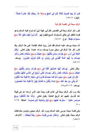 ‫ﻣﻮﺳﻮﻋﺔ اﻹﻋﺠﺎز اﻟﺮﻗﻤﻲ ---------------------------------------------------------- ‪www.kaheel7.com‬‬

‫ﹶ ‪‬ﻥ ﱠﻡ‪ِ  ‬ﺩ‪ ‬ﹶ ِ ‪‬ﺎ ‪ ‬ﹶﻼ ﹶ ِ َ ‪‬ﺎ ٍ ِﻲ ﺍﻟﹾ ‪   ‬ﺒ‪ ِ ٍ  ‬ﹶﺍ ‪ ‬ﻌ‪ ‬ﹸﻡ‪ِ ‬ﻠﹾ ‪  ‬ﹶ ‪ ‬ﹲ ﻜﹶﺎ ِﻠﹶ ﹲ (‬
‫ﻓﻤ ﻟ ﻴﺠ ﻓﺼﻴ ﻡ ﺜ ﺜﺔ ﺃﻴ ﻡ ﻓ ﺤﺞ ﻭﺴ ﻌﺔ ﺇﺫ ﺭﺠ ﺘ ﺘ ﻙ ﻋﺸﺭﺓ ﻤ ﺔ‬
‫]ﺍﻟﺒﻘﺭﺓ: ٢/٦٩١[.‬
‫ﺍﻟﺭﻗﻡ ﺴﺒﻌﺔ ﻓﻲ ﺍﻟﻘﺼﺔ ﺍﻟﻘﺭﺁﻨﻴﺔ‬
‫ﺘﻜﺭﺭ ﺫﻜﺭ ﺍﻟﺭﻗﻡ ﺴﺒﻌﺔ ﻓﻲ ﺍﻟ ﹶ ‪‬ﺹ ﺍﻟﻘﺭﺁﻨﻲ، ﻓﻬﺫﺍ ﻨ ِ ‪ ‬ﺍﷲ ﻨﻭﺡ ﻋﻠﻴﻪ ﺍﻟﺴﻼﻡ ﻴﺩﻋﻭ‬
‫‪‬ﻲ‬
‫ﺒ‬
‫ﻘﺼ‬

‫ﻗﻭﻤﻪ ﻟﻠﺘﻔﻜﺭ ﻓﻲ ﺨﺎﻟﻕ ﺍﻟﺴﻤﺎﻭﺍﺕ ﺍﻟﺴﺒﻊ ﻓﻴﻘﻭل ﻟﻬﻡ: )َ ﹶﻡ‪ ‬ﹶ ‪‬ﻭ‪‬ﺍ ﹶﻴ‪ ‬ﹶ ﹶ ﹶ ﹶ ﺍﻟﱠ ‪ ‬ﺒ‪‬ﻊ‪‬‬
‫ﺃﻟ ﺘﺭ ﻜ ﻑ ﺨﻠﻕ ﻠﻪ ﺴ‬
‫‪ ‬ﺎ ‪‬ﺍ ٍ ِ ‪‬ﺎﻗ ﹰ( ]ﻨﻭﺡ: ١٧/٥١[.‬
‫ﺴﻤ ﻭ ﺕ ﻁﺒ ﺎ‬
‫ﺃﻤﺎ ﺴﻴﺩﻨﺎ ﻴﻭﺴﻑ ﻋﻠﻴﻪ ﺍﻟﺴﻼﻡ ﻓﻘﺩ ﻓ ‪‬ﺭ ﺭﺅﻴﺎ ﺍﻟﻤﻠﻙ ﺍﻟﻘﺎﺌﻤﺔ ﻋﻠﻰ ﻫﺫﺍ ﺍﻟﺭﻗﻡ، ﻭﻗﺩ‬
‫ﺴ‬

‫ﺘﻜﺭﺭ ﺫﻜﺭ ﻫﺫﺍ ﺍﻟﺭﻗﻡ ﻓﻲ ﺴﻴﺎﻕ ﺴﻭﺭﺓ ﻴﻭﺴﻑ ﻤﺭﺍﺕ ﻋﺩﻴﺩﺓ. ﻴﻘﻭل ﺘﻌﺎﻟﻰ: ) ‪‬ﻗﹶﺎلَ‬
‫ﻭ‬
‫ﻤﻠﻙ ﺇﻨ ﺃﺭ ﺴ ﻊ ﺒﻘﺭ ﺕ ﺴﻤ ﻥ ﻴ ﻜﻠﻬﻥ ﺴ ﻊ ﻋﺠ ﻑ ﻭﺴ ﻊ ﺴ ﺒﻼﺕ ﺨ ﺭ ﻭﺃ ﺭ‬
‫ﺍﻟﹾ ‪ ِ  ِ ‬ﱢﻲ َ ‪‬ﻯ ‪‬ﺒ‪   ‬ﹶ ‪‬ﺍ ٍ ِ ‪‬ﺎ ٍ ‪‬ﺄْ ﹸﹸ ‪  ‬ﺒ‪ ِ  ‬ﺎ ﹲ ‪ ‬ﺒ‪  ‬ﻨ ‪ ‬ﹶ ٍ ﹸﻀ‪ُ ٍ ‬ﺨﹶ ‪‬‬

‫‪‬ﺎ ِ ‪‬ﺎ ٍ ‪‬ﺎ َ ‪ ‬ﺎ ﺍﻟﹾ ‪َ ُ ‬ﻓﹾ ﹸﻭ ِﻲ ِﻲ ‪‬ﺅْ ‪‬ﺎ ‪ِ ‬ﻥ ﹸﻨ ﹸﻡ‪ِ ‬ﻠ ‪‬ﺅْ ‪‬ﺎ ﹶﻌ‪  ‬ﻭ ‪] (‬ﻴﻭﺴﻑ:‬
‫ﻴ ﺒﺴ ﺕ ﻴ ﺃﻴﻬ ﻤﻸ ﺃ ﺘ ﻨ ﻓ ﺭ ﻴ ﻱ ﺇ ﻜ ﺘ ﻟ ﺭ ﻴ ﺘ ﺒﺭ ﻥ‬
‫٢١/٣٤[.‬

‫ﻴ ﺴﻑ ﺃﻴﻬ ﺼﺩ ﻕ ﺃ ﺘﻨ ﻓ ﺴ ﻊ ﺒﻘﺭ ﺕ ﺴﻤ ﻥ ﻴ ﻜﻠﻬﻥ ﺴ ﻊ‬
‫ﻭﻗﺎل ﺘﻌﺎﻟﻰ: ) ‪‬ﻭ ‪ ‬ﹸ َ ‪ ‬ﺎ ﺍﻟ ‪ ‬ﻴ ﹸ َﻓﹾ ِ ﹶﺎ ِﻲ ‪‬ﺒ‪  ِ ‬ﹶ ‪‬ﺍ ٍ ِ ‪‬ﺎ ٍ ‪‬ﺄْ ﹸﹸ ‪  ‬ﺒ‪ ‬‬

‫ﻋﺠ ﻑ ﻭﺴ ﻊ ﺴ ﺒﻼﺕ ﺨ ﺭ ﻭﺃﺨﺭ ﻴ ﺒﺴ ﺕ ﻟﻌﻠ ﺃ ﺠﻊ ﺇﻟ ﻨ ﺱ ﻟﻌﻠﻬ ﻴ ﻤ ﻥ‬
‫ِ ‪‬ﺎ ﹲ ‪ ‬ﺒ‪ ِ ‬ﻨ ‪ ‬ﹶ ٍ ﹸﻀ‪ ُ ٍ ‬ﹶ ‪ ‬ﺎ ِ ‪‬ﺎ ٍ ﱠ ‪‬ﱢﻲ َﺭ‪ ِ  ِ ‬ﹶﻰ ﺍﻟ ﱠﺎ ِ ﹶ ‪‬ﱠ ‪‬ﻡ‪ ‬ﻌ‪‬ﻠﹶ ‪‬ﻭ ‪‬‬

‫ﻗ ل ﺘ ﺭﻋ ﻥ ﺴ ﻊ ﺴﻨ ﻥ ﺩﺃ ﺎ ﻓﻤ ﺤﺼ ﺘ ﻓﺫﺭ ﻩ ﻓ ﺴ ﺒﻠﻪ ﺇﻻ ﻗﻠ ﻼ ﻤﻤ ﻜﻠ ﻥ‬
‫* ﹶﺎ َ ﹶﺯ‪  ‬ﻭ ‪ ‬ﺒ‪ِ ِ  ‬ﻴ ‪َ ‬ﺒ ﹰ ﹶ ‪‬ﺎ ‪ ‬ﺩ ﱡﻡ‪ ‬ﹶ ﹶ ‪‬ﻭ ‪ِ ‬ﻲ ‪‬ﻨ ‪ ِ ِ ِ ‬ﱠ ﹶ ِﻴ ﹰ ‪ ‬ﺎ ﺘﹶﺄْ ﹸﹸﻭ ‪‬‬
‫* ﹸ ‪ ‬ﺄْ ِﻲ ِﻥ ‪‬ﻌ‪ ِ ‬ﹶ ِ ‪ ‬ﺒ‪ ِ  ‬ﺍ ‪ ‬ﺄْ ﹸﻠﹾ ‪ ‬ﺎ ﹶ ‪‬ﻤ‪ ‬ﹸﻡ‪ ‬ﹶ ‪ ِ  ‬ﱠ ﹶ ِﻴ ﹰ ‪ ‬ﺎ ﹸﺤ‪ ِ ‬ﹸﻭ ‪(‬‬
‫ﺜﻡ ﻴ ﺘ ﻤ ﺒ ﺩ ﺫﻟﻙ ﺴ ﻊ ﺸﺩ ﺩ ﻴ ﻜ ﻥ ﻤ ﻗﺩ ﺘ ﻟﻬﻥ ﺇﻻ ﻗﻠ ﻼ ﻤﻤ ﺘ ﺼﻨ ﻥ‬
‫]ﻴﻭﺴﻑ: ٢١/٦٤ـ٨٤[.‬
‫ﻭﻗﺩ ﻭﺭﺩ ﺫﻜﺭ ﺍﻟﺭﻗﻡ ﺴﺒﻌﺔ ﻓﻲ ﻋﺫﺍﺏ ﻗﻭﻡ ﺴﻴﺩﻨﺎ ﻫﻭﺩ ﺍﻟﺫﻱ ﺃﺭﺴﻠﻪ ﺍﷲ ﺇﻟﻰ ﻗﺒﻴﻠﺔ‬

‫ﻭﺃﻤ ﻋ ﺩ ﻓﺄ ﻠﻜ ﺒﺭ ﺢ‬
‫ﻋﺎﺩ ﻓﺄﺭﺴل ﻋﻠﻴﻬﻡ ﺍﷲ ﺍﻟﺭﻴﺢ ﺍﻟﻌﺎﺘﻴﺔ، ﻴﻘﻭل ﺘﻌﺎﻟﻰ: ) ‪ َ‬ﺎ ‪‬ﺎ ‪ ‬ﹶُﻫ‪ ِ ‬ﹸﻭﺍ ِ ِﻴ ٍ‬
‫‪‬ﺭ‪ ٍ  ‬ﺎ ِ ‪  * ٍ ‬ﱠ ‪ ‬ﺎ ‪ ‬ﹶﻴ‪ِ ‬ﻡ‪ ‬ﺒ‪  ‬ﹶ ‪‬ﺎ ٍ ‪ ‬ﹶ ‪‬ﺎ ِ ‪ ‬ﹶ َ ‪‬ﺎ ٍ ‪ ‬ﻭﻤ ﹰ( ]ﺍﻟﺤﺎﻓﺔ: ٩٦/٦‬
‫ﺼ ﺼﺭ ﻋ ﺘﻴﺔ ﺴﺨﺭﻫ ﻋﻠ ﻬ ﺴ ﻊ ﻟﻴ ل ﻭﺜﻤ ﻨﻴﺔ ﺃﻴ ﻡ ﺤﺴ ﺎ‬
‫– ٧[.‬
‫ﻭﻓﻲ ﻗﺼﺔ ﺴﻴﺩﻨﺎ ﻤﻭﺴﻰ ﻋﻠﻴﻪ ﺍﻟﺴﻼﻡ ﻭﻭﺭﺩ ﺫﻜﺭ ﺍﻟﺭﻗﻡ ﺴﺒﻌﻴﻥ ﻭﻫﻭﻤﻥ ﻤﻀﺎﻋﻔﺎﺕ‬

‫ﺍﻟﺭﻗﻡ ﺴﺒﻌﺔ، ﻴﻘﻭل ﺘﻌﺎﻟﻰ: ) ‪‬ﺍﺨﹾ ﹶﺎ ‪ ‬ﻭ ‪‬ﻰ ﹶﻭ‪   ‬ﺒ‪ِ ‬ﻴ ‪   ‬ﹰ ﱢ ِﻴ ﹶﺎ ِ ﹶﺎ ( ]ﺍﻷﻋﺭﺍﻑ:‬
‫ﻭ ﺘ ﺭ ﻤ ﺴ ﻗ ﻤﻪ ﺴ ﻌ ﻥ ﺭﺠﻼ ﻟﻤ ﻘ ﺘﻨ‬

‫٧/٥٥١[.‬

‫ﻛﺘﺎب ﻣﺠﺎﻧﻲ ﻣﻦ ﻣﻮﻗﻊ أﺳﺮار اﻹﻋﺠﺎز ﻓﻲ اﻟﻘﺮآن واﻟﺴﻨﺔ ﻟﻠﻤﮫﻨﺪس ﻋﺒﺪ اﻟﺪاﺋﻢ اﻟﻜﺤﯿﻞ‬

‫٨١‬

 