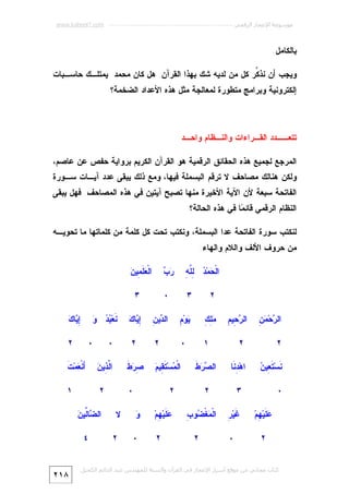 ‫ﻣﻮﺳﻮﻋﺔ اﻹﻋﺠﺎز اﻟﺮﻗﻤﻲ ---------------------------------------------------------- ‪www.kaheel7.com‬‬

‫ﺒﺎﻟﻜﺎﻤل.‬
‫ﻭﻴﺠﺏ ﺃﻥ ﻨﺫ ﱢﺭ ﻜل ﻤﻥ ﻟﺩﻴﻪ ﺸﻙ ﺒﻬﺫﺍ ﺍﻟﻘﺭﺁﻥ: ﻫل ﻜﺎﻥ ﻤﺤﻤﺩ ﻴﻤﺘﻠـﻙ ﺤﺎﺴـﺒﺎﺕ‬
‫ﻜ‬
‫ﺇﻟﻜﺘﺭﻭﻨﻴﺔ ﻭﺒﺭﺍﻤﺞ ﻤﺘﻁﻭﺭﺓ ﻟﻤﻌﺎﻟﺠﺔ ﻤﺜل ﻫﺫﻩ ﺍﻷﻋﺩﺍﺩ ﺍﻟﻀﺨﻤﺔ؟‬

‫ﺘﺘﻌــﺩﺩ ﺍﻟﻘـﺭﺍﺀﺍﺕ ﻭﺍﻟﻨـﻅﺎﻡ ﻭﺍﺤـﺩ‬
‫ﺍﻟﻤﺭﺠﻊ ﻟﺠﻤﻴﻊ ﻫﺫﻩ ﺍﻟﺤﻘﺎﺌﻕ ﺍﻟﺭﻗﻤﻴﺔ ﻫﻭ ﺍﻟﻘﺭﺁﻥ ﺍﻟﻜﺭﻴﻡ ﺒﺭﻭﺍﻴﺔ ﺤﻔﺹ ﻋﻥ ﻋﺎﺼﻡ،‬

‫ﻭﻟﻜﻥ ﻫﻨﺎﻟﻙ ﻤﺼﺎﺤﻑ ﻻ ﺘﺭﻗﻡ ﺍﻟﺒﺴﻤﻠﺔ ﻓﻴﻬﺎ، ﻭﻤﻊ ﺫﻟﻙ ﻴﺒﻘﻰ ﻋﺩﺩ ﺁﻴـﺎﺕ ﺴـﻭﺭﺓ‬

‫ﺍﻟﻔﺎﺘﺤﺔ ﺴﺒﻌﺔ ﻷﻥ ﺍﻵﻴﺔ ﺍﻷﺨﻴﺭﺓ ﻤﻨﻬﺎ ﺘﺼﺒﺢ ﺁﻴﺘﻴﻥ ﻓﻲ ﻫﺫﻩ ﺍﻟﻤﺼﺎﺤﻑ. ﻓﻬل ﻴﺒﻘﻰ‬

‫ﺍﻟﻨﻅﺎﻡ ﺍﻟﺭﻗﻤﻲ ﻗﺎﺌ ‪‬ﺎ ﻓﻲ ﻫﺫﻩ ﺍﻟﺤﺎﻟﺔ؟‬
‫ﻤ‬
‫ﻟﻨﻜﺘﺏ ﺴﻭﺭﺓ ﺍﻟﻔﺎﺘﺤﺔ ﻋﺩﺍ ﺍﻟﺒﺴﻤﻠﺔ، ﻭﻨﻜﺘﺏ ﺘﺤﺕ ﻜل ﻜﻠﻤﺔ ﻤﻥ ﻜﻠﻤﺎﺘﻬﺎ ﻤﺎ ﺘﺤﻭﻴـﻪ‬
‫ﻤﻥ ﺤﺭﻭﻑ ﺍﻷﻟﻑ ﻭﺍﻟﻼﻡ ﻭﺍﻟﻬﺎﺀ:‬
‫ﺤ ﺩ ﻟ ﻠﻪ‬
‫ﺍﻟﹾ ‪‬ﻤ‪ِ  ‬ﱠ ِ‬

‫ﺭ ﻤﻥ‬
‫ﺍﻟ ‪‬ﺤ‪ِ  ‬‬

‫ﺭﺏ‬
‫‪ ‬‬

‫٢‬

‫٣‬

‫٠‬

‫٣‬

‫ﻤﻠﻙ‬
‫‪ِ ِ‬‬

‫ﻴ ﻡ‬
‫‪‬ﻭ‪ِ ‬‬

‫ﺩﻥ‬
‫ﺍﻟ ‪‬ﻴ ِ‬

‫ﺇﻴ ﻙ‬
‫ِ ‪‬ﺎ ‪‬‬

‫١‬

‫ﺭﺤ ﻡ‬
‫ﺍﻟ ‪ِ ‬ﻴ ِ‬

‫٠‬

‫٢‬

‫٢‬

‫٢‬

‫٢‬

‫ﻨ ﺘﻌ ﻥ‬
‫ﹶﺴ‪ ‬ﹶ ِﻴ ‪‬‬

‫ﺍﻫ‪ ِ ‬ﹶﺎ‬
‫ﺩﻨ‬

‫ﺼﺭﻁ‬
‫ﺍﻟ ‪  ‬ﹶ‬

‫٣‬

‫٢‬

‫٠‬
‫‪ ‬ﹶﻴ‪ِ ‬ﻡ‪‬‬
‫ﻋﻠ ﻬ‬

‫ﻏﺭ‬
‫ﹶﻴ‪ِ ‬‬

‫٢‬

‫٠‬

‫ﻌ ﻠﻤ ﻥ‬
‫ﺍﻟﹾ ‪ ‬ﹶ ِﻴ ‪‬‬

‫ﻤ ﺘﻘ ﻡ‬
‫ﺍﻟﹾ ‪‬ﺴ‪ ‬ﹶ ِﻴ ‪‬‬

‫٢‬

‫٢‬

‫٠‬

‫ﺼﺭﻁ‬
‫ِ‪ ‬ﹶ‬

‫ﻟﺫ ﻥ‬
‫ﺍﱠ ِﻴ ‪‬‬

‫َﻨﹾ ‪‬ﻤ‪‬ﺕﹶ‬
‫ﺃﻌ‬

‫٠‬

‫٢‬

‫١‬

‫٢‬

‫ﻤﻀ ﺏ‬
‫ﺍﻟﹾ ‪‬ﻐﹾ ‪‬ﻭ ِ‬

‫ﻨ ﺒﺩ ﻭ‬
‫ﹶﻌ‪   ‬‬
‫٠‬

‫ﺇﻴ ﻙ‬
‫ِ ‪‬ﺎ ‪‬‬

‫‪ ‬ﹶﻴ‪ِ ‬ﻡ‪‬‬
‫ﻋﻠ ﻬ‬
‫٢‬

‫ﻭ‬
‫‪‬‬
‫٠‬

‫ﻻ‬
‫٢‬

‫ﻀﻟﻥ‬
‫ﺍﻟ ‪‬ﺎﱢﻴ ‪‬‬
‫٤‬

‫ﻛﺘﺎب ﻣﺠﺎﻧﻲ ﻣﻦ ﻣﻮﻗﻊ أﺳﺮار اﻹﻋﺠﺎز ﻓﻲ اﻟﻘﺮآن واﻟﺴﻨﺔ ﻟﻠﻤﮫﻨﺪس ﻋﺒﺪ اﻟﺪاﺋﻢ اﻟﻜﺤﯿﻞ‬

‫٨١٢‬

 