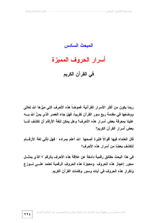 ‫ﻣﻮﺳﻮﻋﺔ اﻹﻋﺠﺎز اﻟﺮﻗﻤﻲ ---------------------------------------------------------- ‪www.kaheel7.com‬‬

‫ﺍﻟﻤﺒﺤﺙ ﺍﻟﺴﺎﺩﺱ‬

‫ﺃﺴﺭﺍﺭ ﺍﻟﺤﺭﻭﻑ ﺍﻟﻤﻤﻴﺯﺓ‬
‫ﻓﻲ ﺍﻟﻘﺭﺁﻥ ﺍﻟﻜﺭﻴﻡ‬

‫ﺭﺒﻤﺎ ﻴﻜﻭﻥ ﻤﻥ ﺃﻜﺜﺭ ﺍﻷﺴﺭﺍﺭ ﺍﻟﻘﺭﺁﻨﻴﺔ ﻏﻤﻭﻀ ﹰ ﻫﺫﻩ ﺍﻷﺤﺭﻑ ﺍﻟﺘﻲ ﻤ ‪‬ﺯﻫﺎ ﺍﷲ ﺘﻌﺎﻟﻰ‬
‫ﻴ‬
‫ﺎ‬

‫ﻭﻭ ‪ ‬ﻬﺎ ﻓﻲ ﻤﻘﺩﻤﺔ ﺭﺒﻊ ﺴﻭﺭ ﺍﻟﻘﺭﺁﻥ ﺘﻘﺭﻴﺒ ﹰ، ﻓﻬل ﺠﺎﺀ ﺍﻟﻌﺼﺭ ﺍﻟﺫﻱ ﻴﻤ ‪ ‬ﺍﷲ ﺒـﻪ‬
‫ﻥ‬
‫ﺎ‬
‫ﻀﻌ‬

‫ﻋﻠﻴﻨﺎ ﺒﻤﻌﺭﻓﺔ ﺒﻌﺽ ﺃﺴﺭﺍﺭ ﻫﺫﻩ ﺍﻷﺤﺭﻑ؟ ﻭﻫل ﻴﻤﻜﻥ ﻟﻠﻐﺔ ﺍﻷﺭﻗﺎﻡ ﺃﻥ ﺘﻜﺸﻑ ﻟﻨـﺎ‬
‫ﺒﻌﺽ ﺃﺴﺭﺍﺭ ﺍﻟﻘﺭﺁﻥ ﺍﻟﻜﺭﻴﻡ؟‬
‫ﻗﺎل ﺍﻟﻌﻠﻤﺎﺀ ﻓﻴﻬﺎ ﺃﻗﻭﺍ ﹰ ﻜﺜﻴﺭﺓ ﺃﺼﺤﻬﺎ: ﺍﷲ ﺃﻋﻠﻡ ﺒﻤﺭﺍﺩﻩ ! ﻓﻬل ﺘﺄﺘﻲ ﻟﻐﺔ ﺍﻷﺭﻗـﺎﻡ‬
‫ﻻ‬
‫ﻟﺘﻜﺸﻑ ﺒﻌ ‪‬ﺎ ﻤﻥ ﺃﺴﺭﺍﺭ ﻫﺫﻩ ﺍﻷﺤﺭﻑ؟‬
‫ﻀ‬
‫ﻓﻲ ﻫﺫﺍ ﺍﻟﺒﺤﺙ ﺤﻘﺎﺌﻕ ﺭﻗﻤﻴﺔ ﺩﺍﻤﻐﺔ ﻋﻥ ﻋﻼﻗﺔ ﻫﺫﻩ ﺍﻷﺤﺭﻑ ﺒﺎﻟﺭﻗﻡ ٧ ﺍﻟﺫﻱ ﻴﻤﺜـل‬
‫ﻤﺤﻭﺭ ﺇﻋﺠﺎﺯ ﻫﺫﻩ ﺍﻟﺤﺭﻭﻑ. ﻭﻤﻌﺠﺯﺓ ﻫﺫﻩ ﺍﻟﺤﺭﻭﻑ ﺍﻟﺭﻗﻤﻴﺔ ﺘﻌﺘﻤﺩ ﻋﻠـﻰ ﺘـﻭﺯﻉ‬

‫ﻭﺘﻜﺭﺍﺭ ﻫﺫﻩ ﺍﻟﺤﺭﻭﻑ ﻓﻲ ﺁﻴﺎﺕ ﻭﺴﻭﺭ ﻭﻜﻠﻤﺎﺕ ﺍﻟﻘﺭﺁﻥ ﺍﻟﻜﺭﻴﻡ.‬

‫ﻛﺘﺎب ﻣﺠﺎﻧﻲ ﻣﻦ ﻣﻮﻗﻊ أﺳﺮار اﻹﻋﺠﺎز ﻓﻲ اﻟﻘﺮآن واﻟﺴﻨﺔ ﻟﻠﻤﮫﻨﺪس ﻋﺒﺪ اﻟﺪاﺋﻢ اﻟﻜﺤﯿﻞ‬

‫٤٢٢‬

 