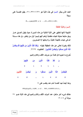 ‫ﻣﻮﺳﻮﻋﺔ اﻹﻋﺠﺎز اﻟﺮﻗﻤﻲ ---------------------------------------------------------- ‪www.kaheel7.com‬‬

‫ﺍﻟﻌﺩﺩ ﺍﻟﺫﻱ ﻴﻤﺜل )ﺍﻟـﻡ( ﻓﻲ ﻫﺫﻩ ﺍﻵﻴﺔ ﻫﻭ ١٣١١١٢٣٠١٢٠ ﻴﻘﺒل ﺍﻟﻘﺴﻤﺔ ﻋﻠﻰ‬
‫ﺴﺒﻌﺔ:‬
‫١٣١١١٢٣٠١٢٠ = ٧ × ٣٣٧٨٥٤٠٠٣‬
‫)ﺍﻟـﻡ( ﻭﺍﻵﻴﺔ ﺍﻟﺜﺎﻟﺜﺔ‬
‫ﺍﻟﻨﺘﻴﺠﺔ ﺫﺍﺘﻬﺎ ﺘﻨﻁﺒﻕ ﻋﻠﻰ ﺍﻵﻴﺔ ﺍﻟﺘﺎﻟﻴﺔ ﻤﻥ ﻫﺫﻩ ﺍﻟﺴﻭﺭﺓ، ﺤﻴﺙ ﻴﻘﻭل ﺍﻟﺤـﻕ ﻋـﺯ‬

‫ﻭﺠل ﻤﺘﺎﺒﻌ ﹰ ﺤﺩﻴﺜﻪ ﻟﻌﺒﺎﺩﻩ ‪‬ﻁﻤ ِﻨ ﹰ ﺇﻴﺎﻫﻡ ﺃﻨﻬﻡ ﻟﻴﺴﻭﺍ ﺃﻭل ﻤﻥ ‪‬ﺨﺘﺒﺭ، ﺒل ﻫﺫﻩ ﺴـﻨﺔ‬
‫ﻴ‬
‫ﻤ ﺌﺎ‬
‫ﺎ‬
‫ﺍﷲ ﻓﻲ ﻋﺒﺎﺩﻩ، ﻓﺎﻟﺠﻨﺔ ﻏﺎﻟﻴﺔ، ﻭﻻ ﻴﻨﺎﻟﻬﺎ ﺇﻻ ﺍﻟﺼﺎﺒﺭﻭﻥ.‬
‫ﻭﻟﻘ ﻓﺘﻨ ﻟﺫ ﻥ ﻤ ﻗ ﻠﻬ ﻓﻠ ﻴ ﻤﻥ‬
‫ﻟﺫﻟﻙ ﻴﺨﺒﺭﻨﺎ ﺘﻌﺎﻟﻰ ﻋﻥ ﻫﺫﻩ ﺍﻟﺤﻘﻴﻘﺔ ﺒﻘﻭﻟﻪ: ) ‪ ‬ﹶ ﹶﺩ‪ ‬ﹶ ﹶ ﱠﺎ ﺍﱠ ِﻴ ‪ِ ‬ﻥ ﹶﺒ‪ِ ِ ‬ﻡ‪ ‬ﹶ ﹶـ ‪‬ﻌ‪‬ﻠﹶ ‪ ‬‬
‫ﺍﻟﱠ ‪ ‬ﺍﱠ ِﻴ ‪   ‬ﹸﻭﺍ ‪ ‬ﹶ ‪‬ﻌ‪ ‬ﹶ ‪  ‬ﺍﻟﹾ ﹶﺎ ِ ِﻴ ‪] (‬ﺍﻟﻌﻨﻜﺒﻭﺕ: ٩٢/٣[.‬
‫ﻠﻪ ﻟﺫ ﻥ ﺼﺩﻗ ﻭﻟﻴ ﻠﻤﻥ ﻜ ﺫﺒ ﻥ‬
‫ﹸﺨﺭﺝ ﻤﺎ ﺘﺤﻭﻴﻪ ﻜل ﻜﻠﻤﺔ ﻤﻥ ﺤﺭﻭﻑ ﺍﻷﻟﻑ ﻭﺍﻟﻼﻡ ﻭﺍﻟﻤﻴﻡ:‬
‫ﻨ‬
‫ﻭ‬
‫‪‬‬

‫ﹶ ﹶﺩ‪‬‬
‫ﻟﻘ‬

‫ﹶ ﹶ ﱠﺎ‬
‫ﻓﺘﻨ‬

‫ﻟﺫ ﻥ‬
‫ﺍﱠ ِﻴ ‪‬‬

‫ِﻥ‬
‫ﻤ‬

‫ﹶﺒ‪ِ ِ ‬ﻡ‪‬‬
‫ﻗ ﻠﻬ‬

‫٠‬

‫١‬

‫١‬

‫٢‬

‫١‬

‫٢‬

‫ﻠﻪ‬
‫ﺍﻟﱠ ‪‬‬

‫ﻓﻠﻴ ﻠﻤﻥ‬
‫ﹶ ﹶ ‪‬ﻌ‪ ‬ﹶ ‪ ‬‬

‫٣‬

‫٣‬

‫ﻟﺫ ﻥ‬
‫ﺍﱠ ِﻴ ‪‬‬

‫‪  ‬ﹸﻭﺍ‬
‫ﺼﺩﻗ‬

‫ﻭ‬
‫‪‬‬

‫ﻟﻴ ﻠﻤﻥ‬
‫ﹶ ‪‬ﻌ‪ ‬ﹶ ‪ ‬‬

‫٢‬

‫١‬

‫٠‬

‫ﺍﻟﹾ ﹶ ِ ِﻴﻥ‪‬‬
‫ﻜﺫﺒ‬

‫٣‬

‫٢‬

‫ﻭﻫﻨﺎ ﺃﻴﻀ ﹰ ﻨﺠﺩ ﺃﻨﻔﺴﻨﺎ ﺃﻤﺎﻡ ﻋﺩﺩ ﻴﻨﻘﺴﻡ ﻋﻠﻰ ٧:‬
‫ﺎ‬
‫٠١١٢١٢٣٣٢١٠٣٢ = ٧ × ٠٣٧١٠٦٧٤٧٨٢٣‬
‫ﻫﻨﺎﻟﻙ ﺸﻲﺀ ﺁﺨﺭ ﻤﺫﻫل، ﻋﺩﺩ ﺃﺤﺭﻑ ﺍﻷﻟﻑ ﻭﺍﻟﻼﻡ ﻭﺍﻟﻤﻴﻡ ﻓﻲ ﻫﺫﻩ ﺍﻵﻴﺔ ﻫـﻭ ١٢‬
‫ﺤﺭﻓ ﹰ ﺃﻱ ٧ × ٣.‬
‫ﺎ‬

‫ﻛﺘﺎب ﻣﺠﺎﻧﻲ ﻣﻦ ﻣﻮﻗﻊ أﺳﺮار اﻹﻋﺠﺎز ﻓﻲ اﻟﻘﺮآن واﻟﺴﻨﺔ ﻟﻠﻤﮫﻨﺪس ﻋﺒﺪ اﻟﺪاﺋﻢ اﻟﻜﺤﯿﻞ‬

‫٤٤٢‬

 