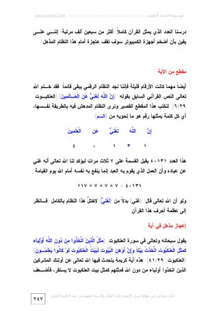 ‫ﻣﻮﺳﻮﻋﺔ اﻹﻋﺠﺎز اﻟﺮﻗﻤﻲ ---------------------------------------------------------- ‪www.kaheel7.com‬‬

‫ﺩﺭﺴﻨﺎ ﺍﻟﻌﺩﺩ ﺍﻟﺫﻱ ﻴﻤﺜل ﺍﻟﻘﺭﺁﻥ ﻜﺎﻤ ﹰ: ﺃﻜﺜﺭ ﻤﻥ ﺴﺒﻌﻴﻥ ﺃﻟﻑ ﻤﺭﺘﺒﺔ! ﺇﻨﻨـﻲ ﻋﻠـﻰ‬
‫ﻼ‬
‫ﻴﻘﻴﻥ ﺒﺄﻥ ﺃﻀﺨﻡ ﺃﺠﻬﺯﺓ ﺍﻟﻜﻤﺒﻴﻭﺘﺭ ﺴﻭﻑ ﺘﻘﻑ ﻋﺎﺠﺯﺓ ﺃﻤﺎﻡ ﻫﺫﺍ ﺍﻟﻨﻅﺎﻡ ﺍﻟﻤﺫﻫل!‬

‫ﻤﻘﻁﻊ ﻤﻥ ﺍﻵﻴﺔ‬
‫ﺃﻴﻀ ﹰ ﻤﻬﻤﺎ ﻜﺎﻨﺕ ﺍﻷﺭﻗﺎﻡ ﻗﻠﻴﻠﺔ ﻓﺈﻨﻨﺎ ﻨﺠﺩ ﺍﻟﻨﻅﺎﻡ ﺍﻟﺭﻗﻤﻲ ﻴﺒﻘﻰ ﻗﺎﺌﻤ ﹰ. ﻓﻘﺩ ﺨـﺘﻡ ﺍﷲ‬
‫ﺎ‬
‫ﺎ‬

‫ﺘﻌﺎﻟﻰ ﺍﻟﻨﺹ ﺍﻟﻘﺭﺁﻨﻲ ﺍﻟﺴﺎﺒﻕ ﺒﻘﻭﻟﻪ: )ِ ‪ ‬ﺍﻟﱠ ‪ ‬ﹶ ﹶ ِ ‪ ِ  ‬ﺍﻟﹾ ‪‬ـﺎ ﹶ ِﻴ ‪] (‬ﺍﻟﻌﻨﻜﺒـﻭﺕ:‬
‫ﺇﻥ ﻠﻪ ﻟﻐﻨﻲ ﻋﻥ ﻌ ﻟﻤ ﻥ‬
‫٩٢/٦[. ﻟﻨﻜﺘﺏ ﻫﺫﺍ ﺍﻟﻤﻘﻁﻊ ﺍﻟﻘﺼﻴﺭ ﻭﻨﺭﻯ ﺍﻟﻨﻅﺎﻡ ﺍﻟﻤﺩﻫﺵ ﻓﻴﻪ ﺒﺎﻟﻁﺭﻴﻘﺔ ﻨﻔـﺴﻬﺎ،‬
‫ﺃﻱ ﻜل ﻜﻠﻤﺔ ﻴﻤﺜﻠﻬﺎ ﺭﻗﻡ ﻫﻭ ﻤﺎ ﺘﺤﻭﻴﻪ ﻤﻥ )ﺍﻟـﻡ(:‬
‫ﻠﻪ‬
‫ﺍﻟﱠ ‪‬‬

‫ﺇﻥ‬
‫ِ‪‬‬
‫١‬

‫٣‬

‫ﻟﻐﻨﻲ‬
‫ﹶ ﹶِ ‪‬‬

‫ﻋﻥ‬
‫‪ِ‬‬

‫ﻌ ﻠﻤ ﻥ‬
‫ﺍﻟﹾ ‪ ‬ﹶ ِﻴ ‪‬‬

‫١‬

‫٠‬

‫٤‬

‫ﻫﺫﺍ ﺍﻟﻌﺩﺩ ١٣١٠٤ ﻴﻘﺒل ﺍﻟﻘﺴﻤﺔ ﻋﻠﻰ ٧ ﺜﻼﺙ ﻤﺭﺍﺕ ﻟﻴﺅﻜﺩ ﻟﻨﺎ ﺍﷲ ﺘﻌﺎﻟﻰ ﺃﻨﻪ ﻏﻨﻲ‬
‫ﻋﻥ ﻋﺒﺎﺩﻩ ﻭﺃﻥ ﺍﻟﻌﻤل ﺍﻟﺫﻱ ﻴﻘﻭﻡ ﺒﻪ ﺍﻟﻌﺒﺩ ﺇﻨﻤﺎ ﻴﻨﻔﻊ ﺒﻪ ﻨﻔﺴﻪ ﺃﻤﺎﻡ ﺍﷲ ﻴﻭﻡ ﺍﻟﻘﻴﺎﻤﺔ:‬
‫١٣١٠٤ = ٧ × ٧ × ٧ × ٧١١‬
‫ﻭﻟﻭ ﺃﻥ ﺍﷲ ﺘﻌﺎﻟﻰ ﻗﺎل: )ﻏﻨﻲ( ﺒﺩ ﹰ ﻤﻥ ) ﹶ ﹶ ِ ‪ (‬ﻻﺨﺘ ﱠ ﻫﺫﺍ ﺍﻟﻨﻅﺎﻡ ﺒﺎﻟﻜﺎﻤل ﻓـﺎﻨﻅﺭ‬
‫ل‬
‫ﻟﻐﻨﻲ‬
‫ﻻ‬
‫ﺇﻟﻰ ﻋﻅﻤﺔ ﺃﺤﺭﻑ ﻫﺫﺍ ﺍﻟﻘﺭﺁﻥ.‬

‫ﺇﻋﺠﺎﺯ ﻤﺫﻫل ﻓﻲ ﺁﻴﺔ‬
‫ﻴﻘﻭل ﺴﺒﺤﺎﻨﻪ ﻭﺘﻌﺎﻟﻰ ﻓﻲ ﺴﻭﺭﺓ ﺍﻟﻌﻨﻜﺒﻭﺕ: ) ‪ ‬ﹶ ُ ﺍﱠ ِﻴ ‪ ‬ﺍ ﱠ ﹶ ﹸﻭﺍ ِﻥ ‪‬ﻭ ِ ﺍﻟﱠﻪِ ﺃَﻭ‪ ِ‬ﺎﺀ‬
‫ﻤﺜل ﻟﺫ ﻥ ﺘﺨﺫ ﻤ ﺩ ﻥ ﻠ ﻟﻴ‬

‫ﹶ ‪ ‬ﹶ ِ ﺍﻟﹾ ‪‬ﻨ ﹶ ‪‬ﻭ ِ ﺍ ﱠ ﹶ ﹶﺕﹾ ‪‬ﻴ‪‬ﺘ ﹰ ‪َ  ِ‬ﻭ‪   ‬ﺍﻟﹾ ‪ ‬ﻭ ِ ﹶ ‪‬ﻴ‪ ‬ﹸ ﺍﻟﹾ ‪‬ﻨ ﹶ ‪‬ﻭ ِ ﹶﻭ‪ ‬ﹶﺎ ﹸﻭﺍ ‪‬ﻌ‪‬ﻠﹶ ‪‬ـﻭ ‪(‬‬
‫ﻜﻤﺜل ﻌ ﻜﺒ ﺕ ﺘﺨﺫ ﺒ ﺎ ﻭﺇﻥ ﺃ ﻫﻥ ﺒﻴ ﺕ ﻟﺒ ﺕ ﻌ ﻜﺒ ﺕ ﻟ ﻜ ﻨ ﻴ ﻤ ﻥ‬

‫]ﺍﻟﻌﻨﻜﺒﻭﺕ: ٩٢/١٤[. ﻫﺫﻩ ﺁﻴﺔ ﻜﺭﻴﻤﺔ ﻴﺘﺤﺩﺙ ﻓﻴﻬﺎ ﺍﷲ ﺘﻌﺎﻟﻰ ﻋﻥ ﺃﻭﻟﺌﻙ ﺍﻟﻤﺸﺭﻜﻴﻥ‬
‫ﺍﻟﺫﻴﻥ ﺍﺘﺨﺫﻭﺍ ﺃﻭﻟﻴﺎﺀ ﻤﻥ ﺩﻭﻥ ﺍﷲ ﻓﻤﺜﻠﻬﻡ ﻜﻤﺜل ﺒﻴﺕ ﺍﻟﻌﻨﻜﺒﻭﺕ ﻻ ﻴﺴﺘﻘﺭ، ﻓﺄﻀـﻌﻑ‬

‫ﻛﺘﺎب ﻣﺠﺎﻧﻲ ﻣﻦ ﻣﻮﻗﻊ أﺳﺮار اﻹﻋﺠﺎز ﻓﻲ اﻟﻘﺮآن واﻟﺴﻨﺔ ﻟﻠﻤﮫﻨﺪس ﻋﺒﺪ اﻟﺪاﺋﻢ اﻟﻜﺤﯿﻞ‬

‫٧٤٢‬

 