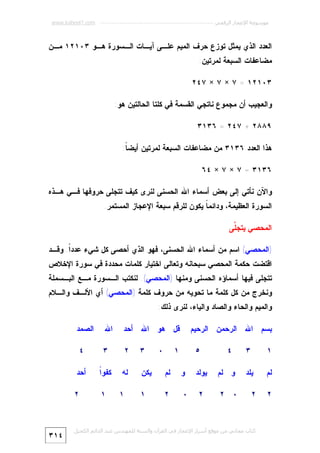 ‫ﻣﻮﺳﻮﻋﺔ اﻹﻋﺠﺎز اﻟﺮﻗﻤﻲ ---------------------------------------------------------- ‪www.kaheel7.com‬‬

‫ﺍﻟﻌﺩﺩ ﺍﻟﺫﻱ ﻴﻤﺜل ﺘﻭﺯﻉ ﺤﺭﻑ ﺍﻟﻤﻴﻡ ﻋﻠـﻰ ﺁﻴـﺎﺕ ﺍﻟـﺴﻭﺭﺓ ﻫـﻭ ٣٠١٢١ ﻤـﻥ‬
‫ﻤﻀﺎﻋﻔﺎﺕ ﺍﻟﺴﺒﻌﺔ ﻟﻤﺭﺘﻴﻥ:‬
‫٣٠١٢١ = ٧ × ٧ × ٧٤٢‬
‫ﻭﺍﻟﻌﺠﻴﺏ ﺃﻥ ﻤﺠﻤﻭﻉ ﻨﺎﺘﺠﻲ ﺍﻟﻘﺴﻤﺔ ﻓﻲ ﻜﻠﺘﺎ ﺍﻟﺤﺎﻟﺘﻴﻥ ﻫﻭ:‬
‫٩٨٨٢ + ٧٤٢ = ٦٣١٣‬
‫ﻫﺫﺍ ﺍﻟﻌﺩﺩ ٦٣١٣ ﻤﻥ ﻤﻀﺎﻋﻔﺎﺕ ﺍﻟﺴﺒﻌﺔ ﻟﻤﺭﺘﻴﻥ ﺃﻴﻀ ﹰ:‬
‫ﺎ‬
‫٦٣١٣ = ٧ × ٧ × ٤٦‬
‫ﻭﺍﻵﻥ ﻨﺄﺘﻲ ﺇﻟﻰ ﺒﻌﺽ ﺃﺴﻤﺎﺀ ﺍﷲ ﺍﻟﺤﺴﻨﻰ ﻟﻨﺭﻯ ﻜﻴﻑ ﺘﺘﺠﻠﻰ ﺤﺭﻭﻓﻬﺎ ﻓـﻲ ﻫـﺫﻩ‬
‫ﺍﻟﺴﻭﺭﺓ ﺍﻟﻌﻅﻴﻤﺔ، ﻭﺩﺍﺌﻤ ﹰ ﻴﻜﻭﻥ ﻟﻠﺭﻗﻡ ﺴﺒﻌﺔ ﺍﻹﻋﺠﺎﺯ ﺍﻟﻤﺴﺘﻤﺭ.‬
‫ﺎ‬
‫ﺍﻟﻤﺤﺼﻲ ﻴﺘﺠﱠﻰ‬
‫ﻠ‬
‫)ﺍﻟﻤﺤﺼﻲ( ﺍﺴﻡ ﻤﻥ ﺃﺴﻤﺎﺀ ﺍﷲ ﺍﻟﺤﺴﻨﻰ، ﻓﻬﻭ ﺍﻟﺫﻱ ﺃﺤﺼﻰ ﻜل ﺸﻲﺀ ﻋﺩﺩﹰ. ﻭﻗـﺩ‬
‫ﺍ‬
‫ﺍﻗﺘﻀﺕ ﺤﻜﻤﺔ ﺍﻟﻤﺤﺼﻲ ﺴﺒﺤﺎﻨﻪ ﻭﺘﻌﺎﻟﻰ ﺍﺨﺘﻴﺎﺭ ﻜﻠﻤﺎﺕ ﻤﺤﺩﺩﺓ ﻓﻲ ﺴﻭﺭﺓ ﺍﻹﺨﻼﺹ‬

‫ﺘﺘﺠﻠﻰ ﻓﻴﻬﺎ ﺃﺴﻤﺎﺅﻩ ﺍﻟﺤﺴﻨﻰ ﻭﻤﻨﻬﺎ )ﺍﻟﻤﺤﺼﻲ(. ﻟﻨﻜﺘﺏ ﺍﻟـﺴﻭﺭﺓ ﻤـﻊ ﺍﻟﺒـﺴﻤﻠﺔ‬

‫ﻭﻨﺨﺭﺝ ﻤﻥ ﻜل ﻜﻠﻤﺔ ﻤﺎ ﺘﺤﻭﻴﻪ ﻤﻥ ﺤﺭﻭﻑ ﻜﻠﻤﺔ )ﺍﻟﻤﺤﺼﻲ( ﺃﻱ ﺍﻷﻟـﻑ ﻭﺍﻟـﻼﻡ‬
‫ﻭﺍﻟﻤﻴﻡ ﻭﺍﻟﺤﺎﺀ ﻭﺍﻟﺼﺎﺩ ﻭﺍﻟﻴﺎﺀ، ﻟﻨﺭﻯ ﺫﻟﻙ:‬
‫ﺒﺴﻡ ﺍﷲ ﺍﻟﺭﺤﻤﻥ ﺍﻟﺭﺤﻴﻡ‬
‫١‬

‫٣‬

‫ﻟﻡ‬

‫ﻴﻠﺩ‬

‫٢‬

‫٢‬

‫ﻗل ﻫﻭ ﺍﷲ ﺃﺤﺩ‬

‫ﺍﷲ‬

‫ﺍﻟﺼﻤﺩ‬

‫٣‬

‫٢‬

‫٣‬

‫٤‬

‫ﻭ ﻟﻡ‬

‫ﻴﻭﻟﺩ‬

‫ﻭ‬

‫ﻟﻡ‬

‫ﻴﻜﻥ‬

‫ﻟﻪ‬

‫ﺍ‬
‫ﻜﻔﻭﹰ‬

‫ﺃﺤﺩ‬

‫٠ ٢‬

‫٢‬

‫٠‬

‫٢‬

‫١‬

‫١‬

‫٢‬

‫٤‬

‫٥‬

‫٠‬

‫١‬

‫١‬

‫ﻛﺘﺎب ﻣﺠﺎﻧﻲ ﻣﻦ ﻣﻮﻗﻊ أﺳﺮار اﻹﻋﺠﺎز ﻓﻲ اﻟﻘﺮآن واﻟﺴﻨﺔ ﻟﻠﻤﮫﻨﺪس ﻋﺒﺪ اﻟﺪاﺋﻢ اﻟﻜﺤﯿﻞ‬

‫٤١٣‬

 