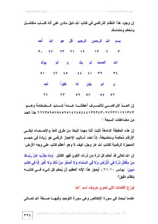 ‫ﻣﻮﺳﻮﻋﺔ اﻹﻋﺠﺎز اﻟﺮﻗﻤﻲ ---------------------------------------------------------- ‪www.kaheel7.com‬‬

‫ﺇﻥ ﻭﺠﻭﺩ ﻫﺫﺍ ﺍﻟﻨﻅﺎﻡ ﺍﻟﺘﺭﺍﻜﻤﻲ ﻓﻲ ﻜﺘﺎﺏ ﺍﷲ ﺩﻟﻴل ﻤﺎﺩﻱ ﻋﻠﻰ ﺃﻨﻪ ﻜﺘـﺎﺏ ﻤﺘﻜﺎﻤـل‬
‫ﻭ ‪‬ﺤﻜﻡ ﻭﻤﺘﻤﺎﺴﻙ:‬
‫ﻤ‬
‫ﺍﷲ ﺍﻟﺭﺤﻤﻥ‬

‫ﺒﺴﻡ‬

‫٧‬

‫٣‬

‫ﺍﻟﺭﺤﻴﻡ‬

‫٣١‬

‫١٢‬

‫٩١‬

‫ﺍﷲ‬

‫ﺍﻟﺼﻤﺩ‬

‫٤٣‬

‫٩٣‬

‫١٤‬

‫ﻗل‬

‫ﻫﻭ‬

‫ﺍﷲ‬

‫ﺃﺤﺩ‬

‫٣٢‬

‫٧٢‬

‫٠٣‬

‫ﻟﻡ‬

‫ﻴﻠﺩ‬

‫ﻭ‬

‫ﻟﻡ‬

‫ﻴﻭﻟﺩ‬

‫٤٤‬

‫٥٤‬

‫٧٤‬

‫١٥‬

‫ﻭ‬

‫ﻟﻡ‬

‫ﻴﻜﻥ‬

‫ﻟﻪ‬

‫ﺍ‬
‫ﻜﻔﻭﹰ‬

‫ﺃﺤﺩ‬

‫٢٥‬

‫٤٥‬

‫٧٥‬

‫٩٥‬

‫٣٦‬

‫٦٦‬

‫ـﺎ ـﺩﺩﹰ ـﺩﻴﺩ ـﻀﺨﺎﻤﺔ ـﻭ:‬
‫ﻭﻫـ‬
‫ـﻲ ﻟ ـﺭﻑ ﺃﻋﻁﺎﻨـ ﻋـ ﺍ ﺸـ ﺍﻟـ‬
‫ﺇﻥ ـ ‪ ‬ﺍﻟﺘﺭﺍﻜﻤـ ﻸﺤـ‬
‫ﺍﻟﻌـ ﺩ‬

‫٣٧٣١٩١١٢٣٢٧٢٠٣٤٣٩٣١٤٤٤٥٤٧٤١٥٢٥٤٥٧٥٩٥٣٦٦٦ ﻫﺫﺍ ﺍﻟﻌﺩﺩ‬
‫ﻤﻥ ﻤﻀﺎﻋﻔﺎﺕ ﺍﻟﺴﺒﻌﺔ!!!‬
‫ﺇﻥ ﻫﺫﻩ ﺍﻟﺤﻘﻴﻘﺔ ﺍﻟﺩﺍﻤﻐﺔ ﺘﺜﺒﺕ ﺃﻨﻨﺎ ﻤﻬﻤﺎ ﺍﺘﺒﻌﻨﺎ ﻤﻥ ﻁﺭﻕ ﻟﻠﻌ ‪ ‬ﻭﺍﻹﺤـﺼﺎﺀ ﺘﺒﻘـﻰ‬
‫ﺩ‬

‫ﺍﻷﺭﻗﺎﻡ ‪‬ﺤﻜﻤﺔ ﻭﻤﻨﻀﺒﻁﺔ، ﺇﺫﹰ ﺘﻌﺩﺩ ﺃﺴﺎﻟﻴﺏ ﺍﻹﻋﺠﺎﺯ ﺍﻟﺭﻗﻤﻲ ﻫﻭ ﺯﻴﺎﺩﺓ ﻓﻲ ﺤﺠـﻡ‬
‫ﺍ‬
‫ﻤ‬
‫ﺍﻟﻤﻌﺠﺯﺓ ﺍﻟﺭﻗﻤﻴﺔ ﻟﻜﺘﺎﺏ ﺍﷲ ﻋﺯ ﻭﺠل، ﻜﻴﻑ ﻻ ﻭﻫﻭ ﺃﻋﻅﻡ ﻜﺘﺎﺏ ﻋﻠﻰ ﻭﺠﻪ ﺍﻷﺭﺽ!‬
‫ﻭﻤ ﻴ ﺯﺏ ﻋ ﺭﺒ ﻙ‬
‫ﺇﻥ ﺍﷲ ﺘﻌﺎﻟﻰ ﻗﺩ ﺃﺤﻜﻡ ﻜل ﺫﺭﺓ ﻤﻥ ﺫﺭﺍﺕ ﺍﻟﻜﻭﻥ ﻓﻬﻭ ﺍﻟﻘﺎﺌل: ) ‪ ‬ﺎ ‪‬ﻌ‪   ‬ﻥ‪  ‬ـ ‪‬‬

‫ﻤ ﻤ ﻘ ل ﺫﺭﺓ ﻓ ﺄ ﺽ ﻭ ﻓ ﺴﻤ ﺀ ﻭ ﺃ ﻐﺭ ﻤ ﺫﻟﻙ ﻭ ﺃ ﺒﺭ ﺇﻟ ﻓ ﻜ ﺏ‬
‫ِﻥ‪ِ ‬ﺜﹾ ﹶﺎ ِ ﹶ ‪ِ ٍ ‬ﻲ ﺍﻟﹾ َﺭ‪ ِ ‬ﻻ ِﻲ ﺍﻟ ‪ ‬ﺎ ِ ‪‬ﻻ َﺼ‪ ‬ﹶ ‪ِ ‬ﻥ‪ ‬ﹶ ِ ‪ ‬ﻻ َﻜﹾ ‪ِ  ‬ﱠﺎ ِﻲ ِﺘﹶﺎ ٍ‬

‫‪ِ ‬ﻴ ٍ( ]ﻴﻭﻨﺱ:٠١/١٦[، ﺃﻴﻌﺠﺯ ﻫﺫﺍ ﺍﻹﻟﻪ ﺍﻟﻌﻅﻴﻡ ﺃﻥ ‪‬ﺤﻜﻡ ﻜل ﺸﻲﺀ ﻓـﻲ ﻜﺘﺎﺒـﻪ‬
‫ﻴ‬
‫ﻤﺒ ﻥ‬
‫ﺒﻨﻅﺎﻡ ﺩﻗﻴﻕ؟‬
‫ﺘﻭﺯﻉ ﺍﻟﻜﻠﻤﺎﺕ ﺍﻟﺘﻲ ﺘﺤﻭﻱ ﺤﺭﻭﻑ ﺍﺴﻡ )ﺍﷲ(‬
‫ﻋﻨﺩﻤﺎ ﻨﺒﺤﺙ ﻓﻲ ﺴﻭﺭﺓ ﺍﻹﺨﻼﺹ ﻭﻫﻲ ﺴﻭﺭﺓ ﺍﻟﺘﻭﺤﻴﺩ ﻭﻓﻴﻬـﺎ ﺼـﻔﺔ ﺍﷲ ﺘﻌـﺎﻟﻰ‬
‫ﻛﺘﺎب ﻣﺠﺎﻧﻲ ﻣﻦ ﻣﻮﻗﻊ أﺳﺮار اﻹﻋﺠﺎز ﻓﻲ اﻟﻘﺮآن واﻟﺴﻨﺔ ﻟﻠﻤﮫﻨﺪس ﻋﺒﺪ اﻟﺪاﺋﻢ اﻟﻜﺤﯿﻞ‬

‫٤٢٣‬

 