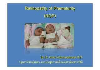 Retinopathy of Prematurity
              (ROP)




                 By Dr. Irene Subharngkasen M.D.
กลุมงานจักษุวิทยา สถาบันสุขภาพเด็กแหงชาติมหาราชินี
 