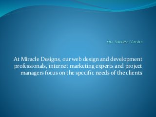 At Miracle Designs, our web design and development
professionals, internet marketing experts and project
managers focus on the specific needs of the clients
 