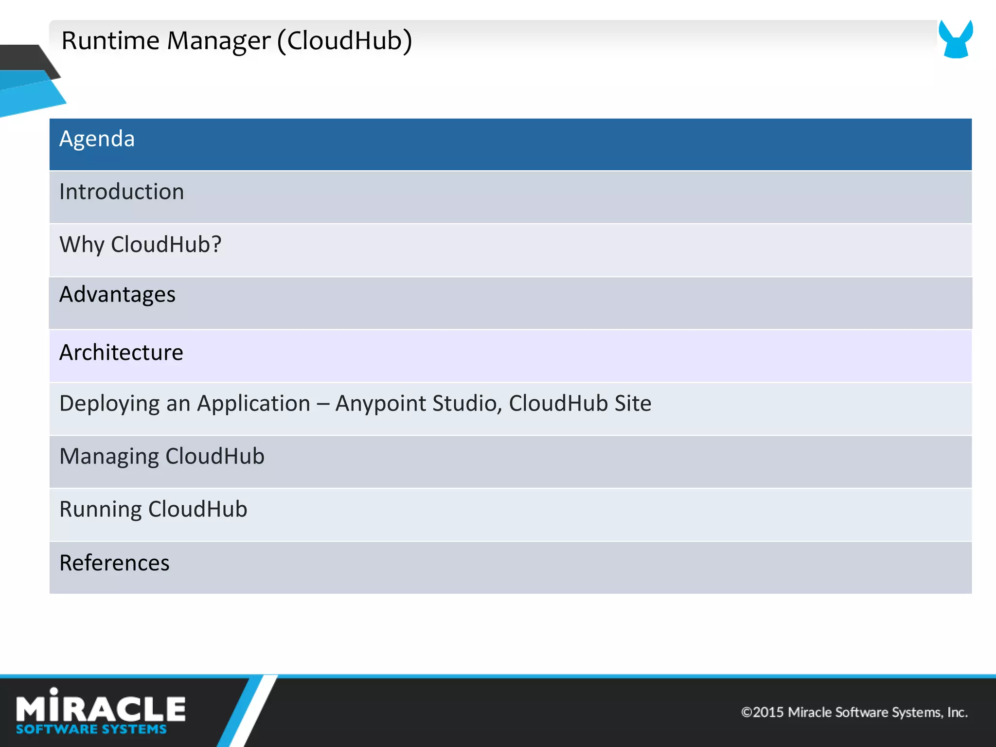 Runtime Manager (CloudHub)
Agenda
Introduction
Why CloudHub?
Advantages
Architecture
Deploying an Application – Anypoint Studio, CloudHub Site
Managing CloudHub
Running CloudHub
References
 