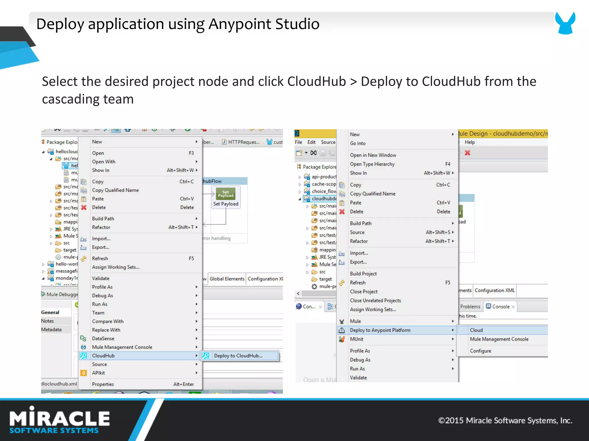 Deploy application using Anypoint Studio
Select the desired project node and click CloudHub > Deploy to CloudHub from the
cascading team
 