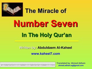 The Miracle ofThe Miracle of
Number SevenNumber Seven
In The Holy Qur’anIn The Holy Qur’an
Written by:Written by: Abduldaem AlAbduldaem Al--KaheelKaheel
www.kaheel7.com
Translated by: Ahmed Adham
ahmed.adham.eg@gmail.com0110010101111100011110010101100011110101100101011111000111100101011000111101
 