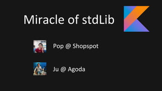 Miracle of stdLib
Pop @ Shopspot
Ju @ Agoda
 